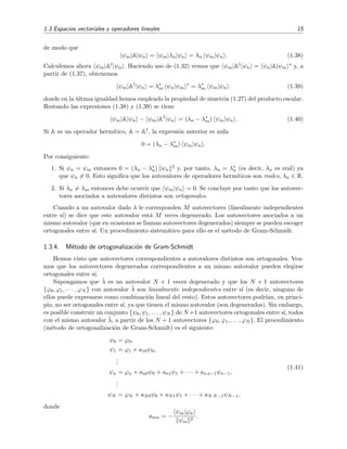 1.3 Espacios vectoriales y operadores lineales 15
de modo que
ψm|A|ψn = ψm|λn|ψn = λn ψm|ψn . (1.38)
Calculemos ahora ψm|A†|ψn . Haciendo uso de (1.32) vemos que ψm|A†|ψn = ψn|A|ψm
∗ y, a
partir de (1.37), obtenemos
ψm|A†
|ψn = λ∗
m ψn|ψm
∗
= λ∗
m ψm|ψn . (1.39)
donde en la ´ultima igualdad hemos empleado la propiedad de simetr´ıa (1.27) del producto escalar.
Restando las expresiones (1.38) y (1.39) se tiene
ψm|A|ψn − ψm|A†
|ψn = (λn − λ∗
m) ψm|ψn . (1.40)
Si A es un operador herm´ıtico, A = A†, la expresi´on anterior es nula
0 = (λn − λ∗
m) ψm|ψn .
Por consiguiente:
1. Si ψn = ψm entonces 0 = (λn − λ∗
n) ψn
2 y, por tanto, λn = λ∗
n (es decir, λn es real) ya
que ψn = 0. Esto signiﬁca que los autovalores de operadores herm´ıticos son reales, λn ∈ R.
2. Si λn = λm entonces debe ocurrir que ψm|ψn = 0. Se concluye por tanto que los autovec-
tores asociados a autovalores distintos son ortogonales.
Cuando a un autovalor dado λ le corresponden M autovectores (linealmente independientes
entre s´ı) se dice que este autovalor est´a M veces degenerado. Los autovectores asociados a un
mismo autovalor (que en ocasiones se llaman autovectores degenerados) siempre se pueden escoger
ortogonales entre s´ı. Un procedimiento sistem´atico para ello es el m´etodo de Gram-Schmidt.
1.3.4. M´etodo de ortogonalizaci´on de Gram-Schmidt
Hemos visto que autovectores correspondientes a autovalores distintos son ortogonales. Vea-
mos que los autovectores degenerados correspondientes a un mismo autovalor pueden elegirse
ortogonales entre s´ı.
Supongamos que ˜λ es un autovalor N + 1 veces degenerado y que los N + 1 autovectores
{ϕ0, ϕ1, · · · , ϕN } con autovalor ˜λ son linealmente independientes entre s´ı (es decir, ninguno de
ellos puede expresarse como combinaci´on lineal del resto). Estos autovectores podr´ıan, en princi-
pio, no ser ortogonales entre s´ı, ya que tienen el mismo autovalor (son degenerados). Sin embargo,
es posible construir un conjunto {ψ0, ψ1, . . . , ψN } de N +1 autovectores ortogonales entre s´ı, todos
con el mismo autovalor ˜λ, a partir de los N + 1 autovectores {ϕ0, ϕ1, . . . , ϕN }. El procedimiento
(m´etodo de ortogonalizaci´on de Gram-Schmidt) es el siguiente:
ψ0 = ϕ0,
ψ1 = ϕ1 + a10ψ0,
...
ψn = ϕn + an0ψ0 + an1ψ1 + · · · + an n−1ψn−1,
...
ψN = ϕN + aN0ψ0 + aN1ψ1 + · · · + aN N−1ψN−1,
(1.41)
donde
anm = −
ψm|ϕn
ψm
2
.
 