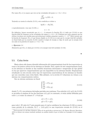 314 Ecuaciones diferenciales y sistemas no lineales. Estabilidad
Adem´as, su velocidad de cambio
˙E(x, y) =
∂E
∂x
F +
∂E
∂y
G
= 2x (−2x y) + 4y (x2
− y3
)
= −4x2
y + 4x2
y − 4y4
= −4y4
es semideﬁnida negativa para todo (x, y), luego el punto (0, 0) es, al menos, estable.
Ejemplo 5.12
Sea el oscilador
¨x + (x2
+ ˙x2
)x = 0
o, en forma de sistema diferencial,
˙x = y = F(x, y),
˙y = −(x2
+ y2
)x = G(x, y),
(5.107)
Queremos mostrar que la funci´on
E(x, y) = ex2
(x2
+ y2
− 1) + 1
es una funci´on de Liapunov del sistema (5.107). Para empezar, es claro que E(0, 0) = 0 y que E(x, y) es
deﬁnida positiva. Adem´as
˙E(x, y) =
∂E
∂x
F +
∂E
∂y
G
= 2x ex2
(x2
+ y2
)y − 2y ex2
(x2
+ y2
)x
= 0 .
Por tanto ˙E(x, y) es semideﬁnida negativa y E(x, y) es una funci´on d´ebil de Liapunov. En deﬁnitiva,
concluimos que el origen es, al menos, estable.
El hecho de que la velocidad de cambio ˙E(x, y) sea nula para todo punto (x, y) nos permite adem´as
determinar las trayectorias soluci´on (x(t), y(t)) del sistema (5.107) puesto que ˙E(x, y) = 0 implica que
estas trayectorias son tales que la funci´on E(x(t), y(t)) es constante. Es decir, las trayectorias soluci´on
(x(t), y(t)) satisfacen la relaci´on
ex2
(x2
+ y2
− 1) + 1 = c
donde c es una constante, o, equivalentemente,
y2
= c e−x2
+1 − x2
.
En la ﬁgura 5.21 se ha representado el campo vectorial de las trayectorias del sistema (5.107) y dos
trayectorias particulares.
La funci´on de Liapunov generaliza el concepto de energ´ıa de un sistema f´ısico. Esto puede
apreciarse en los siguientes ejemplos.
 