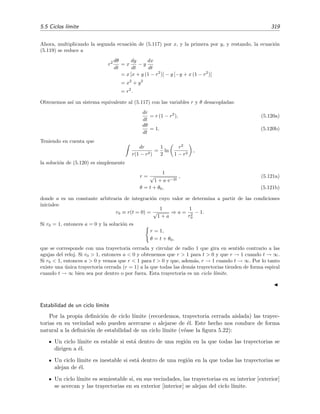 316 Ecuaciones diferenciales y sistemas no lineales. Estabilidad
Como (0, 0) es punto cr´ıtico de un oscilador amortiguado, sabemos que este punto es asint´oticamente
estable (pues la energ´ıa del oscilador decae hasta alcanzar su valor m´ınimo en (0, 0), lugar en donde el
oscilador se detiene), pero la funci´on de Liapunov que hemos empleado no sirve para descubrir este hecho.
Ejemplo 5.14
En este ejemplo aplicaremos el m´etodo de Liapunov para descubrir que en el campo de fuerzas centrales
F(r) = −krn
, donde n  −3, las ´orbitas circulares son estables bajo perturbaciones radiales peque˜nas.
Procediendo como en el ejemplo 5.3, p´agina 283, no es dif´ıcil ver que para F(r) = −krn
se veriﬁca que
µr2
θ = const ≡ (5.108)
y
¨r −
2
µ2r3
= −g(r) (5.109)
donde
g(r) =
k
µ
rn
. (5.110)
Es evidente que una ´orbita circular con un radio R dado por la relaci´on
2
µ2R3
= g(R) (5.111)
es una soluci´on posible. Queremos averiguar si esta ´orbita circular r = R es estable frente a perturbaciones
radiales x peque˜nas. Hallamos la ecuaci´on de la perturbaci´on x introduciendo r = R + x en (5.109):
¨x −
2
µ2(R + x)3
= −g(R + x). (5.112)
Por supuesto, esta ecuaci´on la podemos expresar como un sistema de dos ecuaciones diferenciales de primer
orden:
dx
dt
= ˙x ≡ F(x, ˙x), (5.113a)
d ˙x
dt
=
2
µ2(R + x)3
− g(R + x) ≡ G(x, ˙x). (5.113b)
Para determinar la estabilidad del punto ﬁjo (x = 0, ˙x = 0) proponemos a
E(x, ˙x) =
1
2
˙x2
+
2
2µ2(R + x)2
+
x
0
g(R + x)dx −
2
2µ2R2
(5.114)
como funci´on de Liapunov. Veamos bajo qu´e condiciones E(x, ˙x) es realmente una funci´on de Liapunov.
Para empezar, es f´acil comprobar que su raz´on de cambio es semideﬁnida negativa pues dE/dt = 0 para
todo x y ˙x. Adem´as E(x = 0, ˙x = 0) = 0. Para demostrar que E(x = 0, ˙x = 0)  0 cuando x y ˙x son
peque˜nos, desarrollamos esta funci´on en torno del origen:
E(x, ˙x) =
˙x2
2
+
2
2µ2R2
1 −
2x
R
+
3x2
R2
+ · · · −
2
2µ2R2
+ g(R) x +
g (R)
2
x2
+ · · ·
Usando el resultado de (5.111) se deduce que
E(x, ˙x) =
˙x2
2
+
1
2
3 2
µ2R4
+ g (R) x2
+ O(x3
)
 