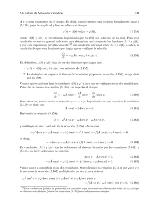 326 Ecuaciones diferenciales y sistemas no lineales. Estabilidad
-3 -2 -1 1 2 3
x
-3
-2
-1
1
2
3
dx dt
Figura 5.24: Campo vectorial de las trayectorias y ciclo l´ımite num´erico (l´ınea punteada) del oscilador
de van der Pol para = 0 3. El ciclo l´ımite calculado mediante el m´etodo de balance arm´onico se ha
representado con una l´ınea continua.
cuyas soluciones son A = ±2 y ω = ±1. Luego encontramos que
x(t) = 2 cos t, (5.137)
es una soluci´on peri´odica aproximada del oscilador de van der Pol. Los otros valores posibles de A y ω,
a saber, A = −2 y ω = −1 no conducen a un ciclo l´ımite distinto. En deﬁnitiva, el ciclo l´ımite que nos
proporciona el m´etodo de balance arm´onico viene dado por ecuaci´on (5.137). Un defecto obvio de este
resultado es que no depende de . En la ﬁgura 5.24 se compara este ciclo l´ımite aproximado con el que se
obtiene mediante integraci´on num´erica cuando = 0 3. El resultado es relativamente bueno incluso para
este valor no demasiado peque˜no de .
Hemos encontrado en el ejemplo 5.18 anterior que la constante c era nula. Pod´ıamos haber
previsto este resultado pues c ser´a nula cuando la ecuaci´on del oscilador sea invariante bajo el
cambio x → −x. Es evidente que la ecuaci´on (5.136) tiene esta propiedad. Podemos entender
esta propiedad del siguiente modo: si la ecuaci´on del oscilador ¨x = −f(x, ˙x) es invariante bajo
el cambio x → −x, entonces f(x, ˙x) = −f(−x, − ˙x), lo que signiﬁca que la fuerza (o aceleraci´on
¨x) que experimenta el oscilador en el punto (x, ˙x) es igual y de signo contrario a la que sufre en
el punto (−x, − ˙x). Esto se traduce en que las oscilaciones x(t) deben ser sim´etricas con respecto
x = 0, es decir, debe ocurrir que x(t) = −x(t + T/2) siendo T el periodo de las oscilaciones. En
este caso, la constante c (constante que podr´ıamos llamar de asimetr´ıa) debe ser nula para que
la soluci´on propuesta x(t) = c + A cos(ω t) sea sim´etrica con respecto a x = 0.
En las aplicaciones del m´etodo de balance arm´onico es muy habitual tener que desarrollar las
funciones senn x y cosn x en serie de Fourier. Para estos casos, los siguientes resultados son muy
 