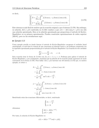 328 Ecuaciones diferenciales y sistemas no lineales. Estabilidad
2 4 6 8 t
-1
-0.5
0.5
1
x
Figura 5.25: Comparaci´on entre la soluci´on aproximada (5.144) (l´ınea discontinua) y la exacta (5.145)
(l´ınea continua) del oscilador ¨x + x3 = 0 con condiciones iniciales x(0) = 1 y ˙x(0) = 0. Esta
condiciones iniciales implican la amplitud A = 1.
Ejercicio 5.10
Halla mediante el m´etodo de balance arm´onico la soluci´on aproximada del oscilador
¨x + 3c2
x5
= 0.
Determina el periodo de oscilaci´on y comp´aralo con el valor exacto:
T =
4
√
π Γ(7
6 )
Γ(2
3 )
1
cA2
4 8573
cA2
.
Ejemplo 5.20
La ecuaci´on de Rayleigh
¨x − λ1 ˙x + λ3 ˙x3
+ ω2
0x = 0, λ1, λ3  0 , (5.146)
describe un oscilador lineal con un t´ermino que aporta energ´ıa a las oscilaciones, −λ1 ˙x, y otro que quita
energ´ıa λ3 ˙x3
. Por este motivo no es dif´ıcil ver que deben existir oscilaciones automantenidas (ciclos l´ımite):
si el oscilador esta pr´oximo al reposo y por tanto ˙x es cercano a cero, el t´ermino que aporta energ´ıa es
superior al que la extrae pues | ˙x| | ˙x3
| si | ˙x| 1; por otro lado, si el oscilador tiene mucha energ´ıa de
modo que su velocidad es alta, | ˙x| 1, sucede que el t´ermino que quita energ´ıa es muy superior al que
la a˜nade pues entonces | ˙x| | ˙x3
|. En este ejemplo usaremos el m´etodo de balance arm´onico para estimar
este ciclo l´ımite.
Como la ecuaci´on de Rayleigh es invariante bajo el cambio x → −x, el desplazamiento x(t) ha de ser
sim´etrico con respecto al eje x = 0 de modo que c = 0. Esto nos lleva a proponer directamente la soluci´on
aproximada
x(t) = A cos(ωt). (5.147)
Insertando esta expresi´on en (5.146) y teniendo en cuenta que [v´ease (5.138)]
sen3
x =
3
4
sen x −
1
4
sen 3x
 