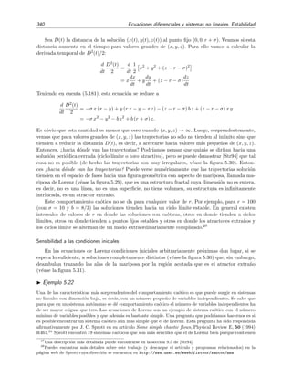 5.6 C´alculo de Soluciones Peri´odicas 335
A
c
( / )K
0
(A)
A
A
(a)
A
c
( / )K
0
(A)
A
A
(b)
Figura 5.28: Dependencia de la velocidad de cambio de la amplitud, ˙A, frente a la amplitud A en las
vecindades de Ac para un ciclo l´ımite (a) inestable y (b) estable. Las ﬂechas indican la direcci´on en
la que la amplitud A cambia.
en la zona donde A  Ac y ˙A  0 (es decir, A crece) en la zona con A  Ac, vemos que A se
aleja de Ac, es decir, el ciclo l´ımite es inestable:
A  Ac⇒ ˙A  0⇒A decrece
A  Ac⇒ ˙A  0⇒A crece
⇒ Ciclo l´ımite inestable. (5.177)
Esto es equivalente a decir que
d ˙A
dA
Ac
 0 (5.178)
para los ciclos l´ımite inestables (v´ease la ﬁgura 5.28).
Razonando de igual modo, si para A  Ac resulta que ˙A  0, y para A  Ac se tiene que
˙A  0, entonces las amplitudes tienden a acercarse a Ac, es decir, en este caso el ciclo l´ımite es
estable:
A  Ac⇒ ˙A  0⇒A crece
A  Ac⇒ ˙A  0⇒A decrece
⇒ Ciclo l´ımite estable. (5.179)
Por supuesto, esto es equivalente a decir que
d ˙A
dA
Ac
 0 (5.180)
para los ciclos l´ımite estables (v´ease la ﬁgura 5.28).
Ejercicio 5.12
Halla las relaciones del tipo de (5.179) y (5.180) para un ciclo l´ımite semiestable.
 