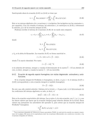354 Ecuaciones integrales lineales
y donde ρ es la densidad de las part´ıculas (n´umero de part´ıculas por unidad de volumen), k es la constante
de Boltzmann, y T es la temperatura absoluta del l´ıquido. La ecuaci´on de Ornstein-Zernike junto con la
ecuaci´on de cierre de Percus-Yevick, constituye una ecuaci´on integral no lineal cuya soluci´on anal´ıtica s´olo
es conocida para unos poqu´ısimos casos especialmente simples.
6.3. Equivalencia entre ecuaciones integrales y ecuaciones diferenciales
Ciertas ecuaciones diferenciales pueden expresarse en forma de ecuaciones integrales, y vice-
versa. Veamos un ejemplo importante.
Sea la ecuaci´on diferencial lineal de segundo orden
ϕ (x) + A(x)ϕ (x) + B(x)ϕ(x) = G(x). (6.13)
Integrando (6.13) entre a y x se obtiene la expresi´on
ϕ (x) − ϕ (a) = −
x
a
dy A(y)ϕ (y) −
x
a
dy B(y)ϕ(y) +
x
a
dy G(y). (6.14)
Si ahora integramos por partes la primera integral del miembro derecho,
x
a
dy A(y)ϕ (y) = A(y)ϕ(y)
x
a
−
x
a
dy A (y)ϕ(y), (6.15)
la ecuaci´on (6.14) se reduce a
ϕ (x) = ϕ (a) + A(a)ϕ(a) − A(x)ϕ(x) +
x
a
dy A (y) − B(y) ϕ(y) +
x
a
dy G(y). (6.16)
Integrando de nuevo entre a y x obtenemos
x
a
dt ϕ (t) = ϕ(x) − ϕ(a) = ϕ (a) + A(a)ϕ(a) (x − a) −
x
a
dt A(t)ϕ(t)
+
x
a
dt
t
a
dy A (y) − B(y) ϕ(y) +
x
a
dt
t
a
dy G(y).
(6.17)
Esta ecuaci´on puede simpliﬁcarse si usamos la relaci´on
x
a
dt
t
a
dy ψ(y) =
x
a
dy (x − y) ψ(y), (6.18)
la cual es f´acil de demostrar mediante la regla de Leibniz:
d
dx
β(x)
α(x)
dy F(x, y) =
β(x)
α(x)
dy
∂F
∂x
+ F(x, β(x))
dβ
dx
− F(x, α(x))
dα
dx
. (6.19)
Ve´amoslo. Si derivamos el miembro izquierdo de (6.18) se tiene
d
dx
x
a
dt
t
a
dy ψ(y) =
x
a
dy ψ(y) . (6.20)
Si derivamos el miembro derecho de (6.18) obtenemos el mismo resultado:
d
dx
x
a
dy (x − y)ψ(y) =
x
a
dy ψ(y) . (6.21)
 