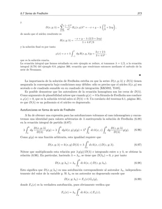 368 Ecuaciones integrales lineales
El t´ermino n-´esimo viene dado por
ϕn(x) = 1 + x +
x2
2
+
x3
3!
+ · · · +
xn
n!
como es f´acil de demostrar por inducci´on (¡h´agase!). Pero ex
=
∞
n=0 xn
/n!, luego vemos que la serie de
Neumann ϕn(x) converge a la soluci´on exacta pues ϕn(x) → ex
cuando n → ∞.
Ejemplo 6.10
La ecuaci´on de Schr¨odinger independiente del tiempo para la dispersi´on de una part´ıcula de masa m y
energ´ıa E por parte de un potencial de interacci´on V (r) puede escribirse como
( 2
+ k2
) ψ(r) = −4π U(r) ψ(r),
donde
k2
=
2m
2
E ,
U(r) = −
m
2π 2
V (r) .
Buscamos una soluci´on que satisfaga la condici´on de contorno
ψ(r) → ei k0·r
+ρ(θ, ϕ)
ei k·r
r
cuando r → ∞
y donde |k0| = k. El primer t´ermino representa la onda plana incidente y el segundo es la onda esf´erica
dispersada producida por la interacci´on de la onda plana con el potencial U(r). Es posible demostrar
[Arf85] que la ecuaci´on de Schr¨odinger y la condici´on de contorno pueden combinarse en la ecuaci´on
integral
ψ(r) = ei k0·r
+ d3
r
ei k |r−r |
|r − r |
U(r ) ψ(r ).
La soluci´on de esta ecuaci´on puede expresarse mediante la serie de Neumann. La aproximaci´on de orden
cero,
ψ(r) ei k0·r
nos describe simplemente la onda incidente, sin dispersi´on. La siguiente aproximaci´on proporciona un
resultado muy importante conocido como aproximaci´on de Born
ψ(r) ei k0·r
+ d3
r
ei k |r−r |
|r − r |
U(r ) ei k0·r
.
La serie de Neumann en t´erminos de operadores
En forma de operadores, la ecuaci´on integral de segunda especie que queremos resolver viene
dada por
ϕ = g + λ k ϕ.
Si despejamos f obtenemos
ϕ = [1 − λ k]−1
g.
 