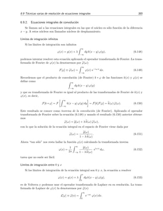 380 Ecuaciones integrales lineales
Si λ no es igual a ning´un autovalor (λ = λn para todo n), es decir, si la ecuaci´on homog´enea
no tiene soluci´on, entonces la ecuaci´on integral (6.125) no homog´enea s´ı tiene soluci´on y
´esta viene dada por (6.129) con los coeﬁcientes dados por (6.130). Esto es justamente lo
que nos dec´ıa el teorema de la alternativa de Fredholm.
Si λ es igual a un autovalor, por ejemplo, si λ = λm se tiene que
dn =
λm
λn − λm
bn para n = m
y, por (6.121),
dm = dm − bm. (6.131)
Ahora bien:
• Si bm = 0, entonces esta ´ultima relaci´on, ecuaci´on (6.131), es imposible de satisfacer y
la ecuaci´on no homog´enea no tiene soluci´on, de acuerdo con el teorema de la alternativa
de Fredholm.
• Pero si bm = 0, la relaci´on (6.131) se veriﬁca trivialmente para cualquier valor de dm,
por lo que la soluci´on de la ecuaci´on integral no homog´enea es posible incluso aunque
λ sea igual a un autovalor; esta soluci´on es
ϕ(x) = g(x) + λm
∞
n=1
n=m
1
ψn
2
ψn|g
λn − λm
ψn(x) + dmψm(x). (6.132)
Como el valor de dm es arbitrario, la soluci´on (6.132) no es ´unica: existen inﬁnitas
soluciones linealmente independientes, una distinta para cada valor arbitrario de dm
que se escoja.
N´otese que bm = 0 equivale a ψm|g ∝
b
a ψm(x) g(x) dx = 0, por lo que, en deﬁnitiva,
hemos justiﬁcado para el caso especial de n´ucleos k(x, y) reales sim´etricos el teorema
6.5; teorema que, recu´erdese, nos dec´ıa en qu´e circunstancias el teorema de la alterna-
tiva de Fredholm 6.3 pod´ıa no veriﬁcarse. Debe notarse ﬁnalmente que, al ser k(x, y)
sim´etrico, la autofunci´on ψm(x) del n´ucleo k(x, y) es tambi´en autofunci´on del n´ucleo
transpuesto con el mismo autovalor λm:
λm
b
a
dy k(x, y) ψm = λm
b
a
k(y, x) ψm = ψm.
Ejercicio 6.6
Por sencillez de exposici´on hemos supuesto en toda la discusi´on anterior que el autovalor λ = λm no estaba
degenerado. Si ´este no fuera el caso, la modiﬁcaci´on que habr´ıa que hacer ser´ıa m´ınima. Este ejercicio te
propone rehacer toda la discusi´on anterior suponiendo que el autovalor λm est´a r veces degenerado.
Ejemplo 6.12
Sea la ecuaci´on integral
ϕ(x) = g(x) + λ
π
0
sen(x + y) ϕ(y) dy (6.133)
 