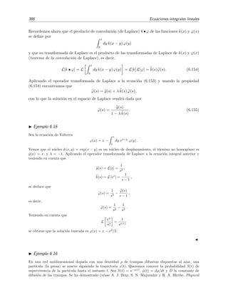 6.8 Teor´ıa de Schmidt-Hilbert 381
donde [caso (a)] g(x) = cos(x) y [caso (b)] g(x) = cos(2x). El n´ucleo k(x, y) = sen(x + y) es real y
sim´etrico por lo que podemos utilizar la teor´ıa de Schmidt-Hilbert para encontrar su soluci´on. Empecemos
encontrando las autofunciones y autovalores del n´ucleo k(x, y) = sen(x + y). Para ello buscamos todas las
soluciones no nulas posibles de la ecuaci´on homog´enea
ϕ(x) = λ
π
0
sen(x + y) ϕ(y) dy. (6.134)
El n´ucleo de esta ecuaci´on es separable pues
k(x, y) = sen(x + y) = sen x cos y + cos x sen y.
Por tanto la ecuaci´on (6.134) se convierte en
ϕ(x) = λ(c1 sen x + c2 cos x) (6.135)
donde
c1 = λ
π
0
cos y (c1 sen y + c2 cos y)dy =
λπ
2
c2, (6.136)
c2 = λ
π
0
sen y (c1 sen y + c2 cos y)dy =
λπ
2
c1. (6.137)
Esto implica c1 = (λπ/2)2
c1. Dado que la posible soluci´on c1 = 0 conduce a la soluci´on trivial ϕ(x) = 0,
debe ocurrir que λ2
= (2/π)2
, es decir, los autovalores son λ1 = 2/π y λ2 = −2/π. Si λ = λ1, de la ecuaci´on
(6.136) se deduce que c1 = c2, por lo que, seg´un la relaci´on (6.135), la autofunci´on correspondiente es
ψ1(x) = sen x + cos x. (6.138)
De igual modo, si λ = λ2, de la ecuaci´on (6.136) se deduce que c1 = −c2, y la ecuaci´on (6.135) conduce a
ψ2(x) = sen x − cos x (6.139)
como segunda (y ´ultima) autofunci´on. Seg´un la teor´ıa de Schmidt-Hilbert la soluci´on de la ecuaci´on no
homog´enea, ecuaci´on (6.133), viene dada por la relaci´on (6.123). En nuestro problema, esta ecuaci´on se
convierte en
ϕ(x) = g(x) + λ
1
ψ1
2
ψ1|g
λ1 − λ
ψ1(x) +
1
ψ2
2
ψ2|g
λ2 − λ
ψ2(x) . (6.140)
La norma de las dos autofunciones es
√
π:
ψ1
2
=
π
0
(sen x + cos x)2
dx = π,
ψ2
2
=
π
0
(sen x − cos x)2
dx = π.
Caso (a): g(x) = cos x
En este caso
ψ1|g =
π
0
(sen x + cos x) cos x dx =
π
2
,
ψ2|g =
π
0
(sen x − cos x) cos x dx = −
π
2
.
La soluci´on (6.140) es por tanto
ϕ(x) = cos x +
λ
2
sen x + cos x
2/π − λ
+
sen x − cos x
2/π + λ
. (6.141)
 