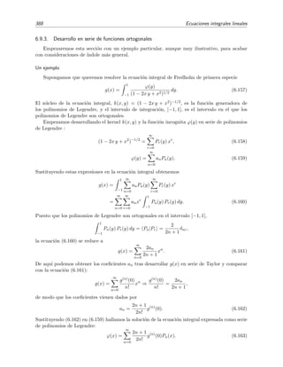 6.9 T´ecnicas varias de resoluci´on de ecuaciones integrales 383
Ejemplo 6.13
Sea la ecuaci´on de Volterra
ϕ(x) = 2 + x2
− cos x +
x
0
[1 + 2(y − x)] ϕ(y) dy. (6.142)
Diferenciando una vez esta ecuaci´on integral y haciendo uso de (6.19), obtenemos que
ϕ (x) = 2x + sen x − 2
x
0
ϕ(y) dy + ϕ(x). (6.143)
Derivando una vez m´as:
ϕ (x) = 2 + cos x − 2ϕ(x) + ϕ (x).
Hemos as´ı obtenido una ecuaci´on diferencial lineal no homog´enea de coeﬁcientes constantes cuya soluci´on
es
ϕ(x) = 1 +
cos x − sen x
2
+ ex/2
A cos
√
7
2
x + B sen
√
7
2
x . (6.144)
Las constantes A y B se hallan exigiendo que ϕ(x) satisfaga condiciones implicadas por la ecuaci´on integral:
1. La ecuaci´on integral (6.142) evaluada en x = 0 nos dice que
ϕ(0) = 2 − cos 0 +
0
0
[1 + 2(y − x)] ϕ(y) dy = 1.
2. La derivada de la ecuaci´on integral, dada por la ecuaci´on (6.143), evaluada en x = 0 conduce a
ϕ (0) = sen 0 + ϕ(0) − 2
0
0
ϕ(y) dy = 1.
Sustituyendo la soluci´on obtenida, ecuaci´on (6.144), en estas dos condiciones, determinamos el valor de
las constantes A y B:
ϕ(0) = 1 ⇒ A = −
1
2
,
ϕ (0) = 1 ⇒ B =
√
7
2
.
Luego la soluci´on de la ecuaci´on integral es
ϕ(x) = 1 +
cos x − sen x
2
+ ex/2
−
1
2
cos
√
7
2
x +
√
7
2
sen
√
7
2
x .
En ocasiones, la diferenciaci´on directa de la ecuaci´on integral conduce a ecuaciones diferen-
ciales complicadas, mientras que la ecuaci´on diferencial resultante es m´as simple si se trabaja con
una funci´on auxiliar. Veamos un ejemplo de esto.
Ejemplo 6.14
Sea la ecuaci´on de Volterra
ϕ(x) = x +
x
0
dy x y ϕ(y).
Mediante diferenciaci´on directa se obtiene
ϕ (x) = 1 +
x
0
dy y ϕ(y) + x2
ϕ(x).
 