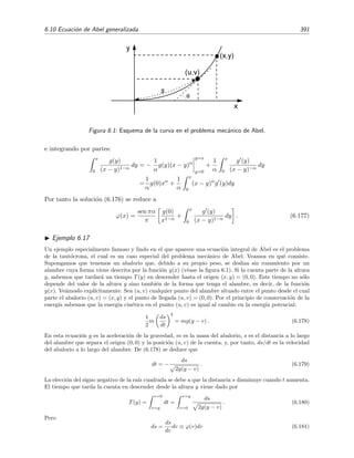 386 Ecuaciones integrales lineales
Recordemos ahora que el producto de convoluci´on (de Laplace) k •ϕ de las funciones k(x) y ϕ(x)
se deﬁne por
x
0
dy k(x − y) ϕ(y)
y que su transformada de Laplace es el producto de las transformadas de Laplace de k(x) y ϕ(x)
(teorema de la convoluci´on de Laplace), es decir,
L[k • ϕ] = L
x
0
dy k(x − y) ϕ(y) = L[k] L[ϕ] = k(s)ϕ(s). (6.154)
Aplicando el operador transformada de Laplace a la ecuaci´on (6.153) y usando la propiedad
(6.154) encontramos que
ϕ(s) = g(s) + λ k(s) ϕ(s),
con lo que la soluci´on en el espacio de Laplace vendr´a dada por
ϕ(s) =
g(s)
1 − λ k(s)
. (6.155)
Ejemplo 6.15
Sea la ecuaci´on de Volterra
ϕ(x) = x −
x
0
dy ex−y
ϕ(y) .
Vemos que el n´ucleo k(x, y) = exp(x − y) es un n´ucleo de desplazamiento, el t´ermino no homog´eneo es
g(x) = x, y λ = −1. Aplicando el operador transformada de Laplace a la ecuaci´on integral anterior y
teniendo en cuenta que
g(s) = L[x] =
1
s2
,
k(s) = L [ex
] =
1
s − 1
,
se deduce que
ϕ(s) =
1
s2
−
ϕ(s)
s − 1
,
es decir,
ϕ(s) =
1
s2
−
1
s3
.
Teniendo en cuenta que
L
xn
n!
=
1
sn+1
se obtiene que la soluci´on buscada es ϕ(x) = x − x2
/2.
Ejemplo 6.16
En una red unidimensional dopada con una densidad ρ de trampas difusivas dispuestas al azar, una
part´ıcula (la presa) se mueve siguiendo la trayectoria x(t). Queremos conocer la probabilidad S(t) de
supervivencia de la part´ıcula hasta el instante t. Sea S(t) = e−µ(t)
, ˙µ(t) = dµ/dt y D la constante de
difusi´on de las trampas. Se ha demostrado (v´ease A. J. Bray, S. N. Majumdar y R. A. Blythe, Physical
 