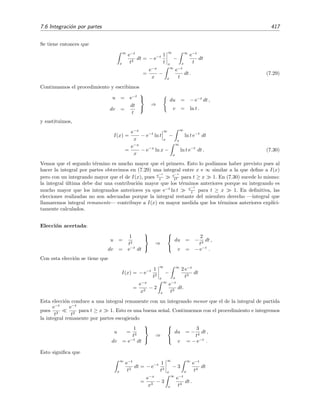 410 Desarrollo asint´otico de integrales
Demostraci´on.
Condici´on suﬁciente. Si asumimos que rN (x) = O[(x − x0)N+1] entonces debe ocurrir que
rN (x) = o[(x − x0)N ] pues O[(x − x0)N+1] = o[(x − x0)N ].
Condici´on necesaria. Si asumimos que N+1
n=0 an(x−x0)n tiende asint´oticamente hacia f(x)
para x → x0 , entonces, por deﬁnici´on de serie asint´otica, f(x) − N+1
n=0 an(x − x0)n =
o[(x − x0)N+1] para x → x0 . Pero, dado que
N+1
n=0
an(x − x0)n
=
N
n=0
an(x − x0)n
+ aN+1(x − x0)N+1
,
se tiene que
rN (x) = f(x) −
N+1
n=0
an(x − x0)n
= aN+1(x − x0)N+1
+ o[(x − x0)N+1
]
= O[(x − x0)N+1
].
N´otese que hemos supuesto que aN+1 = 0.
7.4.2. Ejemplo de serie asint´otica
Queremos conocer c´omo se comporta la integral (o funci´on) de Stieljes deﬁnida por
f(x) =
∞
0
e−t
1 + x t
dt (7.14)
para valores de x positivos y peque˜nos.
Vamos a proceder sin preocuparnos, de momento, por justiﬁcar los pasos que iremos dando.
Empezamos desarrollando (1 + x t)−1 en serie de Taylor en torno a t = 0,
(1 + x t)−1
= 1 − x t + (x t)2
+ · · · =
∞
n=0
(−1)n
xn
tn
. (7.15)
Esta serie converge para t  1/x, pero no para t ≥ 1/x. Por tanto, la serie
∞
n=0
(−1)n
xn
e−t
tn
no es uniformemente convergente en el intervalo [0, ∞] de t, para un x dado distinto de cero.
Luego la integraci´on t´ermino a t´ermino no tiene ninguna garant´ıa. No obstante, olvid´emosnos de
este hecho, hag´amoslo y estudiemos la serie resultante:
∞
n=0
(−1)n
xn
∞
0
e−t
tn
dt =
∞
n=0
(−1)n
n! xn
. (7.16)
Esta serie es divergente para cualquier x = 0 pues su radio de convergencia es nulo:
R = l´ım
n→∞
n-simo coeﬁciente
(n + 1)-´esimo coeﬁciente
= l´ım
n→∞
(−1)nn!
(−1)n+1(n + 1)!
= l´ım
n→∞
1
n
= 0
(7.17)
 
