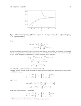 412 Desarrollo asint´otico de integrales
Por lo tanto rN (x) = O(xN+1) = o(xN ) cuando x → 0+, es decir, rN (x) va a cero m´as r´apida-
mente que xN cuando x → 0. Pero esta es precisamente la condici´on que nos deﬁne una serie
asint´otica a una funci´on y por tanto podemos escribir
f(x) =
∞
0
e−t
1 + x t
dt ∼
∞
n=0
(−1)n
n! xn
, x → 0+
,
o bien,
f(x) =
∞
0
e−t
1 + x t
dt
=
N
n=0
(−1)n
n! xn
+ o(xN
), x → 0+
=
N
n=0
(−1)n
n! xn
+ O(xN+1
), x → 0+
.
7.4.3. Aproximaciones num´ericas. Regla del truncamiento ´optimo
La utilidad de las series asint´oticas se basa en el hecho de que el error cometido truncando la
serie es del orden del primer t´ermino no considerado:
rN (x) = o (x − x0)N
= O (x − x0)N+1
para x → x0 y N ﬁjo, (7.21)
por lo que el error tiende r´apidamente a cero cuando x → x0. En las aplicaciones pr´acticas
usualmente se toma un valor de x cercano a x0 y se intenta reducir el error considerando m´as
t´erminos en la serie. Pero como la serie es divergente,4 a partir de cierto n´umero de t´erminos el
error que se comete al a˜nadir m´as t´erminos aumenta en vez de disminuir. Este comportamiento
t´ıpico se muestra en la ﬁgura 7.1.
Hemos visto que rN (x) = O aN+1(x − x0)N+1 para x → x0, esto es, el primer t´ermino
despreciado aN+1(x − x0)N+1 es una medida del error cometido al truncar con N t´erminos
cuando x → x0. Si x es pr´oximo a x0, pero con un valor ﬁjo, el primer t´ermino despreciado es
s´olo una estimaci´on del error. Esto nos sugiere una regla simple para obtener buenos resultados
num´ericos a partir de series asint´oticas:
1. Examinamos los t´erminos de la serie, que t´ıpicamente se comportan como mostramos en la
ﬁgura 7.1.
2. Localizamos el t´ermino m´as peque˜no.
3. Sumamos todos los t´erminos anteriores a ´este (no incluy´endolo).
Esta suma ﬁnita de t´erminos normalmente proporciona la mejor estimaci´on de la funci´on porque
el siguiente t´ermino no incluido en la suma, el cual nos proporciona una estimaci´on del error, es
el m´as peque˜no de la serie. Esta regla se conoce como regla del truncamiento ´optimo.
4
Estamos considerando el peor de los casos posibles asumiendo que la serie asint´otica a una funci´on no es
convergente. Si fuera convergente, todo es mucho m´as f´acil: para mejorar la aproximaci´on s´olo hay que a˜nadir m´as
t´erminos a la serie; eso es todo.
 