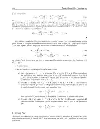 7.5 Desarrollo del integrando 415
de convergencia inﬁnito:
R = l´ım
n→∞
an
an+1
= l´ım
n→∞
(−1)n+1
(2n + 1)! (4n + 3)
(−1)n+2(2n − 1)! (4n − 1)
= l´ım
n→∞
−
(2n + 1) (2n) (4n + 3)
4n − 1
= ∞.
Ejemplo 7.8
Ahora vamos a calcular
∞
x
e−t2
dt (7.24)
para x peque˜no (x → 0).
Esta funci´on es, salvo constante de normalizaci´on, la funci´on de error complementaria,
erfc(x) =
2
√
π
I(x).
Visto el ´exito que tuvimos en el ejemplo anterior, podr´ıamos intentar sin m´as reﬂexi´on seguir el mismo
procedimiento que empleamos all´ı. Es decir, como una primera idea, podemos intentar desarrollar el
integrando en serie de Taylor e integrar t´ermino a t´ermino:
I(x) =
∞
x
dt
∞
n=0
(−1)n
t2n
n!
?
=
∞
n=0
(−1)n
n!
∞
x
t2n
dt
=
∞
n=0
(−1)n
n!
t2n+1
2n + 1
∞
x
= ∞.
Es obvio que algo ha ido mal. El signo de interrogaci´on sobre el s´ımbolo de igualdad nos est´a indicando
en d´onde nacen los problemas: no es l´ıcito integrar t´ermino a t´ermino la serie
∞
n=0(−1)n
t2n
/n! La raz´on
es que, aunque esta serie tiene radio de convergencia inﬁnito,
R = l´ım
n→∞
an
an+1
= l´ım
n→∞
(−1)n
(n + 1)!
(−1)n+1n!
= l´ım
n→∞
(n + 1) = ∞,
la convergencia uniforme se da s´olo para |x| ≤ r  R = ∞, es decir, la serie es uniformemente convergente
s´olo sobre un intervalo ﬁnito, y como intervalo de integraci´on es inﬁnito, resulta que la integraci´on t´ermino
a t´ermino de la serie no es v´alida. Como el problema est´a pues en que el intervalo de integraci´on es inﬁnito,
podemos esquivar esta diﬁcultad descomponiendo la integral de la siguiente manera:
I(x) =
∞
0
e−t2
dt −
x
0
e−t2
dt
=
√
π
2
−
x
0
e−t2
dt.
(7.25)
De este modo el intervalo de integraci´on de la nueva integral ya es ﬁnito. El desarrollo en serie de Taylor
 