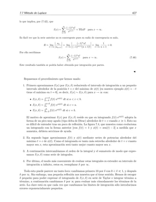 420 Desarrollo asint´otico de integrales
para as´ı obtener
I(x) =
√
π − x−1/2
e−x
+
1
2
−t−3/2
e−t
∞
x
−
3
2
∞
x
t−5/2
e−t
dt
=
√
π + x−1/2
e−x
+
1
2
x−3/2
e−x
−
3
4
∞
x
t−5/2
e−t
dt.
En general, para In(x) =
∞
x
t−(2n−1)/2
e−t
dt usamos
u = t−(2n−1)/2
dv = e−t
dt
⇒



du = −
2n − 1
2
t−(2n+1)/2
dt ,
v = − e−t
.
para obtener
In(x) = −t−(2n−1)/2
e−t
∞
x
−
2n − 1
2
∞
x
t−
2(n+1)−1
2 e−t
dt
= x−(2n−1)/2
e−x
−
2n − 1
2
In+1(x)
=
√
x x−n
e−x
−
2n − 1
2
In+1(x)
=
1
√
x
1
xn−1
e−x
−
2n − 1
2
In+1(x) .
Por tanto, dado que I(x) =
√
π − I1(x), deducimos que
I(x) =
√
π −
e−x
√
x
1 −
1
2x
+
1 · 3
(2x)2
−
1 · 3 · 5
(2x)3
+ · · · + (−1)n 1 · 3 · 5 · · · (2n − 1)
(2x)n
+ (−1)n 1 · 3 · 5 · · · (2n − 1)
(2)n
2n + 1
2
In+2(x) .
Como In+2(x) = e−x
√
x
O 1
xn+1 , se tiene que, por deﬁnici´on de serie asint´otica,
I(x) ∼
√
π −
e−x
√
x
1 +
∞
n=1
(−1)n 1 · 3 · 5 · · · (2n − 1)
(2x)n
, x → ∞ . (7.33)
Hemos aprendido en este ´ultimo ejemplo es que la integraci´on por partes no funcionar´a si la
contribuci´on de uno de los l´ımites de integraci´on es mucho mayor que el valor de la integral.
Ejemplo 7.11
Ahora deseamos estimar el valor de la integral de Laplace
I(x) =
∞
0
e−xt
f(t) dt (7.34)
para x grandes (x → ∞) asumiendo que la integral existe y que f(x) es anal´ıtica en [0, ∞].8
Escogemos
u = f(t)
dv = e−xt
dt
⇒



du = f (t) dt ,
v = −
e−xt
x
.
8
Recu´erdese que esto signiﬁca que todas las derivadas de f(x) existen en el intervalo [0, ∞].
 