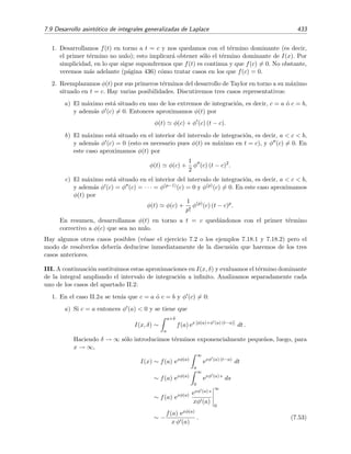 426 Desarrollo asint´otico de integrales
Deﬁnimos
In =
xδ
0
e−τ
τn
dτ
de modo que
I(x, δ) =
∞
n=0
(−1)n
In
xn+1
.
Podemos evaluar la integral In integrando por partes mediante la identiﬁcaci´on
u = τn
dv = e−τ
dτ
⇒
du = n τn−1
dτ,
v = − e−τ
.
Entonces
In = −τn
e−τ
xδ
0
+ n
xδ
0
e−τ
τn−1
dτ
= n In−1 − (xδ)n
e−xδ
= n (n − 1) In−2 − (xδ)n−1
e−τ
− (xδ)n
e−xδ
= n (n − 1) In−2 − (xδ)n
+ n (xδ)n−1
e−xδ
= n (n − 1) (n − 2) In−3 − (xδ)n−2
e−xδ
− (xδ)n
+ n (xδ)n−1
e−xδ
= n (n − 1) (n − 2) In−3 − (xδ)n
+ n (xδ)n−1
+ n (n − 1) (xδ)n−2
e−xδ
.
Es f´acil ver que podemos escribir de forma general
In = n (n − 1) (n − 2) · · · (n − m + 1) In−m
− (xδ)n
+ n (xδ)n−1
+ · · · + n (n − 1) · · · (n − m + 2) (xδ)n−m+1
e−xδ
.
Haciendo n = m y dado que I0 = In−n =
xδ
0
e−τ
dτ = 1 − e−xδ
, se tiene
In = n! I0 − (xδ)n
+ n (xδ)n−1
+ · · · + n (n − 1) · · · 2(xδ) e−xδ
= n! 1 − e−xδ
− (x δ)n
+ n (x δ)n−1
+ · · · + n! (x δ) e−xδ
= n! − (x δ)n
+ n (x δ)n−1
+ · · · + n! (x δ) + n! exδ
.
Por lo tanto la integral (7.44) se puede escribir como
δ
0
ext
tn
dt =
In
xn+1
=
n!
xn+1
−
δn
x
+ n
δn−1
x2
+ n (n − 1)
δn−2
x3
+ · · · + n!
δ
xn
+
n!
xn+1
e−xδ
.
Dado que e−xδ
va a cero mucho m´as r´apidamente que cualquier potencia de x−1
cuando x → ∞, escribimos,
tal como hicimos en la ecuaci´on (7.42), que
δ
0
e−xt
tn
dt =
n!
xn+1
+ TExP. (7.45)
Etapa 3. N´otese que este resultado es independiente del valor de δ, incluso tomando δ = ∞. De hecho,
hacer δ = ∞ ser´ıa el modo m´as directo de calcular los t´erminos que no son exponencialmente peque˜nos.
En nuestro caso se tendr´ıa que
∞
0
e−xt
tn
dt =
n!
xn+1
.
Pero de momento seguiremos considerando que δ es un n´umero positivo peque˜no.
Utilizando el resultado de la ecuaci´on (7.45) en (7.43) se tiene que
I(x, δ) =
∞
n=0
(−1)n
n!
xn+1
+ TExP para x → ∞,
 