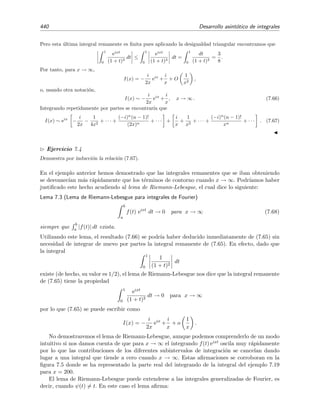 7.9 Desarrollo asint´otico de integrales generalizadas de Laplace 433
1. Desarrollamos f(t) en torno a t = c y nos quedamos con el t´ermino dominante (es decir,
el primer t´ermino no nulo); esto implicar´a obtener s´olo el t´ermino dominante de I(x). Por
simplicidad, en lo que sigue supondremos que f(t) es continua y que f(c) = 0. No obstante,
veremos m´as adelante (p´agina 436) c´omo tratar casos en los que f(c) = 0.
2. Reemplazamos φ(t) por sus primeros t´erminos del desarrollo de Taylor en torno a su m´aximo
situado en t = c. Hay varias posibilidades. Discutiremos tres casos representativos:
a) El m´aximo est´a situado en uno de los extremos de integraci´on, es decir, c = a ´o c = b,
y adem´as φ (c) = 0. Entonces aproximamos φ(t) por
φ(t) φ(c) + φ (c) (t − c).
b) El m´aximo est´a situado en el interior del intervalo de integraci´on, es decir, a  c  b,
y adem´as φ (c) = 0 (esto es necesario pues φ(t) es m´aximo en t = c), y φ (c) = 0. En
este caso aproximamos φ(t) por
φ(t) φ(c) +
1
2
φ (c) (t − c)2
.
c) El m´aximo est´a situado en el interior del intervalo de integraci´on, es decir, a  c  b,
y adem´as φ (c) = φ (c) = · · · = φ(p−1)(c) = 0 y φ(p)(c) = 0. En este caso aproximamos
φ(t) por
φ(t) φ(c) +
1
p!
φ(p)
(c) (t − c)p
.
En resumen, desarrollamos φ(t) en torno a t = c qued´andonos con el primer t´ermino
correctivo a φ(c) que sea no nulo.
Hay algunos otros casos posibles (v´ease el ejercicio 7.2 o los ejemplos 7.18.1 y 7.18.2) pero el
modo de resolverlos deber´ıa deducirse inmediatamente de la discusi´on que haremos de los tres
casos anteriores.
III. A continuaci´on sustituimos estas aproximaciones en I(x, δ) y evaluamos el t´ermino dominante
de la integral ampliando el intervalo de integraci´on a inﬁnito. Analizamos separadamente cada
uno de los casos del apartado II.2:
1. En el caso II.2a se ten´ıa que c = a ´o c = b y φ (c) = 0:
a) Si c = a entonces φ (a)  0 y se tiene que
I(x, δ) ∼
a+δ
a
f(a) ex [φ(a)+φ (a) (t−a)]
dt .
Haciendo δ → ∞ s´olo introducimos t´erminos exponencialmente peque˜nos, luego, para
x → ∞,
I(x) ∼ f(a) exφ(a)
∞
a
exφ (a) (t−a)
dt
∼ f(a) exφ(a)
∞
0
exφ (a) s
ds
∼ f(a) exφ(a) exφ (a) s
xφ (a)
∞
0
∼ −
f(a) exφ(a)
x φ (a)
. (7.53)
 