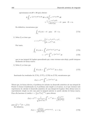 7.10 Integrales de Fourier 439
7.10. Integrales de Fourier
Una generalizaci´on obvia de las integrales de Laplace estudiadas en la secci´on anterior se da
cuando φ(t) es compleja. En lo que sigue supondremos, sin perdida de generalidad, que f(t) es
real, pues si fuera compleja la descompondr´ıamos como suma de su parte real e imaginaria:
b
a
f(t) exφ(t)
dt =
b
a
Re[f(t)] exφ(t)
dt + i
b
a
Im[f(t)] exφ(t)
dt
y evaluar´ıamos cada integral por separado. El hecho de que φ(t) sea compleja da lugar a diﬁcul-
tades nuevas no triviales. En esta secci´on empezaremos considerando el caso en el cual φ(t) es
imaginaria pura:13
φ(t) = iψ(t) con ψ(t)real.
La integral que estudiaremos,
I(x) =
b
a
f(t) ei xψ(t)
dt, (7.64)
con f(t), ψ(t), a, b y x reales, se conoce como integral generalizada de Fourier. Por supuesto,
cuando ψ(t) = t esta integral se reduce a una simple integral de Fourier.
7.10.1. Integraci´on por partes de integrales de Fourier sin puntos estacionarios
Vimos en la secci´on 7.6 que en algunos casos es posible estudiar el comportamiento de I(x)
para x → ∞ mediante integraci´on por partes pues para usar esta t´ecnica no es relevante el hecho
de que la funci´on φ(t) sea compleja. Ilustraremos esta aﬁrmaci´on mediante el siguiente ejemplo.
Ejemplo 7.19
Vamos a calcular una aproximaci´on asint´otica de la integral de Fourier
I(x) =
1
0
eixt
1 + t
dt
para x → ∞. Lo haremos mediante integraci´on por partes:
u = (1 + t)−1
dv = eixt
dt
⇒



du = −(1 + t)−2
dt ,
v =
eixt
ix
= −i
eixt
x
.
y por tanto
I(x) = −i
eixt
x
1
1 + t
1
0
−
i
x
1
0
eixt
(1 + t)2
dt
= −
i
2
eix
x
+
i
x
−
i
x
1
0
eixt
(1 + t)2
dt. (7.65)
La integral remanente es despreciable frente a los t´erminos de contorno cuando x → ∞; de hecho, se
desvanece como 1/x2
cuando x → ∞. Podemos comprobar esta aﬁrmaci´on integrando por partes una vez
m´as escogiendo u = (1 + t)−2
y dv = eixt
dt:
−
i
x
1
0
eixt
(1 + t)2
dt = −
1
4x2
eix
+
1
x2
−
2
x2
1
0
eixt
(1 + t)3
dt.
13
El caso general en el que φ(t) es compleja se estudia en la secci´on 7.11.
 