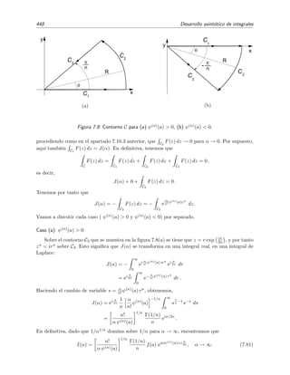 7.10 Integrales de Fourier 441
0 0.2 0.4 0.6 0.8 1
-1
-0.5
0
0.5
1
Figura 7.5: Parte real de la funci´on eixt /(1 + t) para x = 200 frente a t en el intervalo 0 ≤ t ≤ 1.
Lema 7.4 (Lema de Riemann-Lebesgue para integrales generalizadas de Fourier)
b
a
f(t) eixψ(t)
dt → 0 para x → ∞ (7.69)
siempre que:
1. |f(t)| sea integrable en el intervalo [a, b], (es decir, si
b
a |f(t)| dt es ﬁnita).
2. ψ(t) es una vez continuamente diferenciable en a ≤ t ≤ b (esto es, la primera derivada es
continua en a ≤ t ≤ b).
3. ψ(t) no es constante en ning´un subintervalo de a ≤ t ≤ b.
Ejemplo 7.20
Este lema implica que
10
0
t3
eix sen2
t
dt → 0 para x → ∞,
pues
1. |t3
| es integrable en [0, 10] pues
10
0
|t3
| dt = 104
/4.
2. sen2
t es una vez continuamente diferenciable en 0 ≤ t ≤ 10 pues su primera derivada 2 sen(t) cos(t)
es una funci´on continua en 0 ≤ t ≤ 10.
3. sen2
t no es constante en ning´un subintervalo de 0 ≤ t ≤ 10.
Sin embargo, el lema de Riemann-Lebesgue no permite aﬁrmar nada sobre el valor de
10
0
t3
ei2x
dt para
x → ∞ pues en este caso ψ(t) = 2 es constante.
Visto el ´exito que hemos obtenido en el ejemplo 7.19 al ser capaces de hallar el desarrollo
asint´otico de una integral de Fourier para x → ∞ mediante el m´etodo de integraci´on por partes,
 