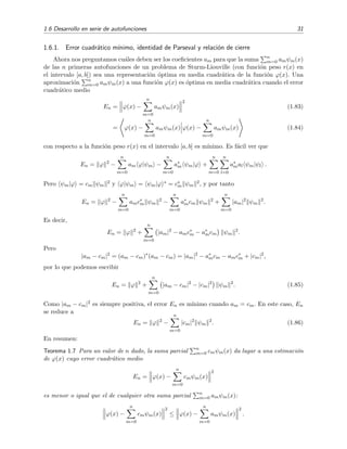 1.6 Desarrollo en serie de autofunciones 31
1.6.1. Error cuadr´atico m´ınimo, identidad de Parseval y relaci´on de cierre
Ahora nos preguntamos cu´ales deben ser los coeﬁcientes am para que la suma n
m=0 amψm(x)
de las n primeras autofunciones de un problema de Sturm-Liouville (con funci´on peso r(x) en
el intervalo [a, b]) sea una representaci´on ´optima en media cuadr´atica de la funci´on ϕ(x). Una
aproximaci´on n
m=0 amψm(x) a una funci´on ϕ(x) es ´optima en media cuadr´atica cuando el error
cuadr´atico medio
En = ϕ(x) −
n
m=0
amψm(x)
2
(1.83)
= ϕ(x) −
n
m=0
amψm(x) ϕ(x) −
n
m=0
amψm(x) (1.84)
con respecto a la funci´on peso r(x) en el intervalo [a, b] es m´ınimo. Es f´acil ver que
En = ϕ 2
−
n
m=0
am ϕ|ψm −
n
m=0
a∗
m ψm|ϕ +
n
m=0
n
l=0
a∗
mal ψm|ψl .
Pero ψm|ϕ = cm ψm
2 y ϕ|ψm = ψm|ϕ ∗ = c∗
m ψm
2, y por tanto
En = ϕ 2
−
n
m=0
amc∗
m ψm
2
−
n
m=0
a∗
mcm ψm
2
+
n
m=0
|am|2
ψm
2
.
Es decir,
En = ϕ 2
+
n
m=0
|am|2
− amc∗
m − a∗
mcm ψm
2
.
Pero
|am − cm|2
= (am − cm)∗
(am − cm) = |am|2
− a∗
mcm − amc∗
m + |cm|2
,
por lo que podemos escribir
En = ϕ 2
+
n
m=0
|am − cm|2
− |cm|2
ψm
2
. (1.85)
Como |am − cm|2 es siempre positiva, el error En es m´ınimo cuando am = cm. En este caso, En
se reduce a
En = ϕ 2
−
n
m=0
|cm|2
ψm
2
. (1.86)
En resumen:
Teorema 1.7 Para un valor de n dado, la suma parcial n
m=0 cmψm(x) da lugar a una estimaci´on
de ϕ(x) cuyo error cuadr´atico medio
En = ϕ(x) −
n
m=0
cmψm(x)
2
es menor o igual que el de cualquier otra suma parcial n
m=0 amψm(x):
ϕ(x) −
n
m=0
cmψm(x)
2
≤ ϕ(x) −
n
m=0
amψm(x)
2
.
 