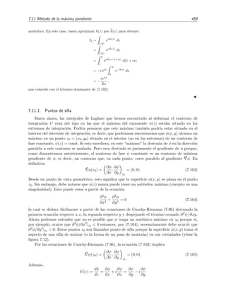 452 Desarrollo asint´otico de integrales
Ejemplo 7.21
Queremos hallar el comportamiento asint´otico de la integral
I(α) =
C
ln z eiαz
dz (7.92)
cuando α → ∞ siendo C el segmento que va de 0 a 1 sobre la recta real. Es decir, queremos evaluar la
integral
I(α) =
1
0
ln z eiαz
dz (7.93)
cuando α → ∞. Vamos a hacerlo mediante el m´etodo que hemos apuntando m´as arriba (m´etodo de la
m´axima pendiente): deformamos C en un nuevo contorno C sobre el que la fase ψ(z) es constante de
modo que la integral toma la forma de una integral de Laplace. ¿Cu´al es este contorno? Comparando la
integral de (7.92) con la expresi´on general (7.87) vemos que h(z) = iz = ix − y, de modo que
φ(z) ≡ φ(x + iy) ≡ φ(x, y) = −y = −Im z
y
ψ(z) ≡ ψ(x + iy) ≡ ψ(x, y) = x = Re z.
Por tanto, l´ıneas con x constante, es decir, las l´ıneas paralelas al eje y, son l´ıneas de fase ψ(x, y) constante.
Es sobre estas l´ıneas sobre las que hemos de deformar el contorno C. En la ﬁgura 7.10(b) se ha dibujado
el nuevo contorno de integraci´on C = C1 + C2 + C3. La integral (7.92) es por tanto:
I(α) =
C
ln z eiαz
dz (7.94)
=
C1
ln z eiαz
dz +
C2
ln z eiαz
dz +
C3
ln z eiαz
dz. (7.95)
El contorno C1 viene dado por la ecuaci´on x = 0 o, en forma param´etrica, z = is donde el par´ametro s es
un n´umero real que va de 0 hasta S:19
C1 : z = is, 0 ≤ s ≤ S, s ↑ .
El contorno C3 esta deﬁnido por la ecuaci´on x = 1, o en forma param´etrica, z = 1+is donde el par´ametro
s es un n´umero real que va desde S hasta 0:
C3 : z = 1 + is, S ≥ s ≥ 0, s ↓ .
Los contornos C1 y C3 son contornos sobre los que la fase de h(z) = iz es constante y, como veremos en
breve, la integrales I1 e I3 sobre estos contornos adoptan la forma de integrales de Laplace. Sin embargo,
es evidente que la fase de h(z), ψ(z) = x, sobre C2 no es constante por lo que la integral sobre C2 no
ser´a de Laplace. No obstante, esto no es preocupante porque, como es f´acil ver, esta integral tiende a cero
de forma exponencial cuando S → ∞:
I2 ≡
C2
ln z eiαz
dz
=
1+iS
iS
ln(x + iS) eiα(x+iS)
dx
= e−αS
1+iS
iS
ln(x + iS) eiαx
dx
y por tanto I2 → 0 de forma exponencial para S → ∞. Debe notarse que no hay modo de ir de 0 a 1 a
trav´es de un contorno siempre de fase constante porque la fase ψ(z) en z = 0 es distinta de la fase en
19
Con el s´ımbolo s ↑ queremos indicar que s es un n´umero que crece. Obviamente, s ↓ signiﬁca que s es un
n´umero decreciente.
 