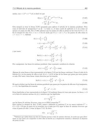 454 Desarrollo asint´otico de integrales
Nos resta calcular la integral I3:
I3 ≡
C3
ln z eiαz
dz
=
0
∞
ln(1 + is) eiα(1+is)
d(1 + is)
= −i eiα
∞
0
ln(1 + is) e−αs
ds
donde hemos hecho directamente S → ∞ en los l´ımites de integraci´on. Esta ´ultima integral es evidente-
mente una integral de Laplace. Teniendo en cuenta que ln(1+is) = −
∞
n=0(−is)n
/n, y aplicando el lema
de Watson, se obtiene
I3 ∼ i eiα
∞
n=0
(−i)n
n
∞
0
sn
e−αs
ds
∼ i eiα
∞
n=0
(−i)n
(n − 1)!
αn+1
para α → ∞.
El resultado ﬁnal es por tanto
I(α) = I1 + I2 + I3
∼ −
i ln α
α
−
iγ + π/2
α
+ i eiα
∞
n=0
(−i)n
(n − 1)!
αn+1
, α → ∞.
Ahora podemos entender por qu´e el procedimiento que acabamos de usar es conocido como
m´etodo de la m´axima pendiente. La raz´on es simple: resulta que las l´ıneas sobre las cuales la
fase de h(z) es constante, ψ(z) = const, se˜nalan justamente la direcciones a lo largo de las cuales
la funci´on eh(z) = eφ(z) o, equivalentemente, φ(z), cambia m´as r´apidamente. Entendiendo φ(z)
como la altura de una superﬁcie φ(x, y), las l´ıneas a lo largo de las cuales φ(x, y) cambia m´as
r´apidamente marcan, en cada punto por los que pasan, las direcciones en las que la pendiente de
φ(x, y) es m´axima.
Veamos que, efectivamente, los contornos de fase ψ(z) constante son los contornos de m´axima
pendiente de φ(z). Como h(z) es anal´ıtica (al menos en la regi´on de integraci´on), se han de
satisfacer las ecuaciones de Cauchy-Riemann
∂φ
∂x
=
∂ψ
∂y
,
∂ψ
∂x
= −
∂φ
∂y
.
(7.96)
Multiplicando los t´erminos de la izquierda y de la derecha entre s´ı encontramos la relaci´on
∂φ
∂x
∂ψ
∂x
+
∂ψ
∂y
∂φ
∂y
= 0. (7.97)
Teniendo en cuenta que
φ =
∂φ
∂x
,
∂φ
∂y
y ψ =
∂ψ
∂x
,
∂ψ
∂y
,
la ecuaci´on (7.97) equivale a
φ · ψ = 0.
 