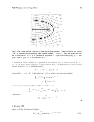 458 Desarrollo asint´otico de integrales
fase constante situado en las vecindades de z = 1 y que pasa por z = 1, es decir, C3∗
es simplemente una
porci´on (muy peque˜na) de C3 que incluye al extremo z = 1 del contorno. Entonces
I3 ∼
C3∗
eiαz2
dz, α → ∞ .
La funci´on h(z) en las vecindades de un punto z0 podemos estimarla mediante los dos primeros t´erminos
del desarrollo de Taylor: h(z) = h(z) + O(z − z0)2
con
h(z) = h(z0) +
df
dz z0
(z − z0).
Las curvas de fase constante en la vecindad de z0 son aquellas en las que la parte imaginaria de h(z)
es constante, es decir, aquellas curvas para las que ψ(z) = const siendo ψ(z) = Im h(z). En el presente
ejemplo h(z) = iz2
y z0 = 1 de modo que
h(z) = i + 2i(z − 1) = −2y + i(2x − 1)
y
ψ(z) = 2x − 1.
Por consiguiente, en las vecindades de z = z0 = 1, los caminos de fase constante son aquellos en los que x
es constante. Por supuesto, el contorno de fase constante que pasa por z = (x, y) = (1, 0) es aquel para el
que la fase es igual a ψ(1) = 1. En resumen, el contorno de fase constante C3∗
situado en las vecindades
de z = 1 y que pasa por z = 1 viene dado por la ecuaci´on param´etrica z = 1 + is donde el par´ametro s es
un n´umero real peque˜no 0  s 1 decreciente:
C3∗
: z = 1 + is, 0  s 1, s ↓ .
Por tanto, para α → ∞ y peque˜no,
I3 ∼
C3∗
eiαz2
dz
∼
0
eiα(1+is)2
d(1 + is)
∼ −i eiα
0
e−2αs
e−iαs2
ds.
Esta ´ultima integral de Laplace puede calcularse mediante el lema de Watson teniendo en cuenta que
exp −iαs2
=
∞
n=0(−iαs2
)n
/n!:
I3 ∼ −i eiα
∞
n=0
(−iα)n
n!
∞
0
e−2αs
s2n
ds
∼ −
i eiα
2
∞
n=0
(−i)n (2n)!
22n n! αn+1
, α → ∞.
Este resultado est´a de acuerdo con el de la ecuaci´on (7.102) puesto que (2n)!/(22n
n!) = Γ(n+1/2)/Γ(1/2).
Este procedimiento es claramente ventajoso cuando el c´alculo de todo el contorno de fase constante resulta
complicado.
Podemos simpliﬁcar a´un m´as el c´alculo si s´olo nos interesa hallar el t´ermino principal del desarrollo
 