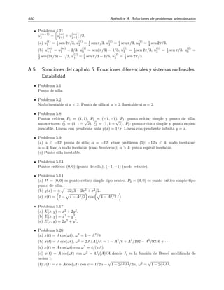 Ap´endice A
Soluciones de problemas seleccionados
A.1. Soluciones del cap´ıtulo 1: Problema de Sturm-Liouville
Problema 1.1
g(x) = 1 − x.
Problema 1.4
ψλ(x) = sen
√
λ ln x , λ  0.
Problema 1.7
(a) λn = (γn/a)2 con (1 − γ2
n)/(2γn) = cotanγn.
ψn(x) = sen
√
λnx − a
√
λn cos
√
λnx.
(b) Si. G(x, x ) = − a
2π2 sen πx
a + π cos πx
a sen πx
a − π cos πx
a
para x ≤ x
Problema 1.8
(a) λ0 = 1, ψ0(x) = x e−x, λn = 1 + z2
n, ψn(x) = e−x sen znx, n = 1, 2, . . . donde zn
son las ra´ıces no nulas de tan z = z. En particular, ψ1(x) = e−x sen 4 49341x, ψ2(x) =
e−x sen 7 72525x, . . .
Problema 1.9
λn = n2/4, ψn(x) = cos
n
2
ln x .
Problema 1.10
(b) λn = n2π2 − 3/4, n = 1, 2, . . .; ψn(x) = e−x/2 sen nπx.
(c) y(x) = −
∞
n=1
bn
n2π2
ψn(x) con bn = 2
1
0 dx ex/2 sen(nπx)f(x).
Problema 1.11
(a) λn = α2
0n, ψn(x) = J0(α0nx) n = 1, 2 . . ., donde α0n es el n-simo cero de la funci´on de
Bessel J0(x).
(b) y(x) = 4
∞
n=1
J0(α0nx)
α0n(1 − α2
0n)J1(α0n)
.
 