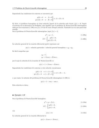 1.7 Problema de Sturm-Liouville inhomog´eneo 39
Imponiendo las condiciones de contorno se encuentra que
y(0) = 0 ⇒ A = 0
y(π/2) = 0 ⇒ B = 0
⇒ A = B = 0.
Es decir, el problema homog´eneo no tiene soluci´on [aparte de la soluci´on nula trivial, y(x) = 0]. Seg´un
el teorema de la alternativa de Fredholm, esto signiﬁca que el problema de Sturm-Liouville inhomog´eneo
dado por las ecuaciones (1.108) con f(x) = 0 ha de tener siempre soluci´on. Ve´amoslo con un caso particular
sencillo.
Sea el problema de Sturm-Liouville inhomog´eneo [aqu´ı f(x) = 1]
y + y = 1 , (1.109a)
CC :
y(0) = 0,
y(π/2) = 0.
(1.109b)
La soluci´on general de la ecuaci´on diferencial puede expresarse as´ı:
y(x) = soluci´on particular + soluci´on general homog´enea = yp + yh.
Es f´acil comprobar que
yp = 1 ,
yh = A cos x + B sen x,
por lo que la soluci´on de la ecuaci´on de Sturm-Liouville es
y(x) = 1 + A cos x + B sen x.
Imponiendo las condiciones de contorno a esta soluci´on encontramos
y(0) = 0 ⇒ 1 + A = 0
y(π/2) = 0 ⇒ 1 + B = 0
⇒ A = B = −1,
y, por tanto, la soluci´on del problema de Sturm-Liouville inhomog´eneo (1.109) es
y(x) = 1 − cos x − sen x.
Esta soluci´on es ´unica.
Ejemplo 1.14
Sea el problema de Sturm-Liouville homog´eneo
y + y = f(x) , (1.110a)
CC :
y(0) = 0 ,
y(π) = 0 ,
(1.110b)
con
f(x) = 0. (1.110c)
La soluci´on general de la ecuaci´on diferencial es
y(x) = A cos x + B sen x.
 