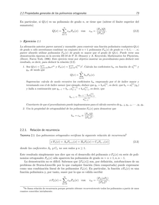 2.2 Propiedades generales de los polinomios ortogonales 73
En particular, si Q(x) es un polinomio de grado n, se tiene que (n´otese el l´ımite superior del
sumatorio)
Q(x) =
n
m=1
cmPm(x) con cm =
Pm|Q
Pm
2
. (2.2)
Ejercicio 2.1
La aﬁrmaci´on anterior parece natural y razonable: para construir una funci´on polin´omica cualquiera Q(x)
de grado n s´olo necesitamos combinar un conjunto de n + 1 polinomios Pm(x) de grado m = 0, 1, · · · , n;
parece absurdo utilizar polinomios Pm(x) de grado m mayor que el grado de Q(x). Puede verse una
demostraci´on rigurosa en la secci´on III-10 de P. D. Dennery y A. Krzywicki, Mathematics for Physicists,
(Dover, Nueva York, 1996). Este ejercicio tiene por objetivo mostrar un procedimiento para deducir este
resultado, es decir, para deducir la relaci´on (2.2).
1. Sea Q(x) =
n
m=0 qmxm
y Pm(x) =
m
l=0 a
(m)
l xl
. Calcula los coeﬁcientes bm en funci´on de a
(m)
l y
qm de modo que
Q(x) =
n
m=0
bmPm(x).
Sugerencias: calcula de modo recursivo los coeﬁcientes bm empezando por el de ´ındice mayor y
terminando con el de ´ındice menor (por ejemplo, deduce que qn = bna
(n)
n , es decir, que bn = a
(n)
n /qn)
y halla a continuaci´on que qn−1 = bn−1a
(n−1)
n−1 + bna
(n)
n−1, es decir, que
bn−1 =
qn−1 − bna
(n)
n−1
a
(n−1)
n−1
.
Conv´encete de que el procedimiento puede implementarse para el c´alculo sucesivo de qn−2, qn−3, · · · , q1, q0.
2. Usa la propiedad de ortogonalidad de los polinomios Pn(x) para demostrar que
bm = cm ≡
Pm|Q
Pm
2
.
2.2.1. Relaci´on de recurrencia
Teorema 2.1 Los polinomios ortogonales veriﬁcan la siguiente relaci´on de recurrencia3
x Pn(x) = AnPn+1(x) + BnPn(x) + CnPn−1(x) (2.3)
donde los coeﬁcientes An y Cn no son nulos y n ≥ 1.
Este resultado simplemente nos dice que en el desarrollo del polinomio x Pn(x) en serie de poli-
nomios ortogonales Pm(x) s´olo aparecen los polinomios de grado m = n + 1, n, n − 1.
La demostraci´on no es dif´ıcil. Sabemos que {Pn(x)} son, por deﬁnici´on, autofunciones de un
problema de Sturm-Liouville por lo que cualquier funci´on (bien comportada) puede expresarse
como una combinaci´on lineal de los polinomios Pn(x). En particular, la funci´on xPn(x) es una
funci´on polin´omica y, por tanto, suave por lo que es v´alido escribir
x Pn(x) =
∞
m=0
cmPm(x) con cm =
Pm|xPn
Pm
2
.
3
Se llama relaci´on de recurrencia porque permite obtener recurrentemente todos los polinomios a partir de unos
cuantos conocidos inicialmente.
 