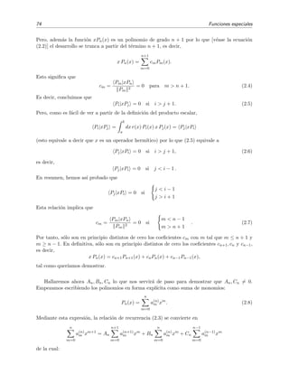 74 Funciones especiales
Pero, adem´as la funci´on xPn(x) es un polinomio de grado n + 1 por lo que [v´ease la ecuaci´on
(2.2)] el desarrollo se trunca a partir del t´ermino n + 1, es decir,
x Pn(x) =
n+1
m=0
cmPm(x).
Esto signiﬁca que
cm =
Pm|xPn
Pm
2
= 0 para m > n + 1. (2.4)
Es decir, concluimos que
Pi|xPj = 0 si i > j + 1. (2.5)
Pero, como es f´acil de ver a partir de la deﬁnici´on del producto escalar,
Pi|xPj =
b
a
dx r(x) Pi(x) x Pj(x) = Pj|xPi
(esto equivale a decir que x es un operador herm´ıtico) por lo que (2.5) equivale a
Pj|xPi = 0 si i > j + 1, (2.6)
es decir,
Pj|xPi = 0 si j < i − 1 .
En resumen, hemos as´ı probado que
Pj|xPi = 0 si
j < i − 1
j > i + 1
Esta relaci´on implica que
cm =
Pm|xPn
Pm
2
= 0 si
m < n − 1
m > n + 1
. (2.7)
Por tanto, s´olo son en principio distintos de cero los coeﬁcientes cm con m tal que m ≤ n + 1 y
m ≥ n − 1. En deﬁnitiva, s´olo son en principio distintos de cero los coeﬁcientes cn+1, cn y cn−1,
es decir,
x Pn(x) = cn+1Pn+1(x) + cnPn(x) + cn−1Pn−1(x),
tal como quer´ıamos demostrar.
Hallaremos ahora An, Bn, Cn lo que nos servir´a de paso para demostrar que An, Cn = 0.
Empezamos escribiendo los polinomios en forma expl´ıcita como suma de monomios:
Pn(x) =
n
m=0
a(n)
m xm
. (2.8)
Mediante esta expresi´on, la relaci´on de recurrencia (2.3) se convierte en
n
m=0
a(n)
m xm+1
= An
n+1
m=0
a(n+1)
m xm
+ Bn
n
m=0
a(n)
m xm
+ Cn
n−1
m=0
a(n−1)
m xm
de la cual:
 