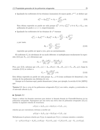 2.2 Propiedades generales de los polinomios ortogonales 75
Igualando los coeﬁcientes de los t´erminos (monomios) de mayor grado, xn+1, se deduce que
a(n)
n = Ana
(n+1)
n+1 ⇒ An =
a
(n)
n
a
(n+1)
n+1
= 0. (2.9)
Esta ´ultima expresi´on no puede ser nula porque a
(n)
n = 0 y a
(n+1)
n+1 = 0 si Pn y Pn+1 son
polinomios de grado n y n + 1, respectivamente.
Igualando los coeﬁcientes de los t´erminos de xn tenemos
a
(n)
n−1 = Ana(n+1)
n + Bna(n)
n ⇒ Bn =
a
(n)
n−1
a
(n)
n
− An
a
(n+1)
n
a
(n)
n
y por tanto
Bn =
a
(n)
n−1
a
(n)
n
−
a
(n+1)
n
a
(n+1)
n+1
, (2.10)
expresi´on que podr´ıa ser igual a cero, pero no necesariamente.
El coeﬁciente Cn lo calculamos de un modo diferente: si multiplicamos escalarmente la expre-
si´on (2.3) por Pn−1(x) obtenemos que
Cn =
Pn−1|xPn
Pn−1
2
=
Pn|xPn−1
Pn−1
2
. (2.11)
Pero, por (2.3), sabemos que x Pn−1(x) = An−1Pn(x) + Bn−1Pn−1(x) + Cn−1Pn−2(x), luego la
ecuaci´on (2.11) se reduce a
Cn =
An−1 Pn
2
Pn−1
2
= 0. (2.12)
Esta ´ultima expresi´on no puede ser nula porque An−1 = 0 (como acabamos de demostrar) y las
normas de los polinomios son distintas de cero.
Aunque no lo haremos aqu´ı, puede demostrarse (v´ease, por ejemplo, la secci´on 8.3 de [AB74])
que:
Teorema 2.2 Los n ceros de los polinomios ortogonales Pn(x) son reales, simples, y contenidos en
el intervalo abierto (a, b).
Ejemplo 2.1
Vamos a utilizar las f´ormulas anteriores para deducir la llamada f´ormula de Christoﬀel-Darboux de los
polinomios ortogonales. Supongamos que una cierta una cierta clase de polinomios ortogonales {Pn(x)}
satisface la siguiente relaci´on de recurrencia:
x Pn(x) = AnPn+1(x) + BnPn(x) + CnPn−1(x) ,
relaci´on que por conveniencia volvemos a escribir as´ı:
y Pn(y) = AnPn+1(y) + BnPn(y) + CnPn−1(y).
Multiplicamos la primera relaci´on por Pn(y), la segunda por Pn(x) y restamos miembro a miembro:
(x − y) Pn(x) Pn(y) = An[Pn+1(x)Pn(y) − Pn(x) Pn+1(y)] − Cn[Pn(x) Pn−1(y) − Pn−1(x) Pn(y)].
 