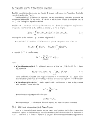 2.2 Propiedades generales de los polinomios ortogonales 77
Tambi´en puede interpretarse como una funci´on de x cuyos coeﬁcientes son tn cuando se desarrolla
en serie de polinomios Pn(x).
Una propiedad ´util de la funci´on generatriz que permite deducir resultados acerca de los
polinomios ortogonales (en particular, el c´alculo de sus normas; v´eanse las secciones 2.6.5 y
2.7.1) viene dada por el siguiente teorema.
Teorema 2.3 La condici´on necesaria y suﬁciente para que {Pn(x)} sea una familia de polinomios
ortogonales en el intervalo [a, b], relativo al peso r(x), es que la integral
I(t, t ) =
b
a
dx r(x) G(x, t) G(x, t ) ≡ G(x, t)|G(x, t ) (2.17)
s´olo dependa de las variables t y t a trav´es del producto tt .
Para demostrar este teorema desarrollaremos un poco la integral anterior. Dado que
G(x, t) =
∞
n=0
Pn(x)tn
, G(x, t ) =
∞
m=0
Pm(x)t m
,
la ecuaci´on (2.17) se transforma en
I(t, t ) =
∞
n=0
∞
m=0
tn
t m
Pn|Pm . (2.18)
Pero:
1. Condici´on necesaria: Si {Pn(x)} son ortogonales se tiene que Pn|Pm = Pn
2δnm, luego
I(t, t ) queda
I(t, t ) ≡ G(x, t)|G(x, t ) =
∞
n=0
Pn(x) 2
(tt )n
, (2.19)
que es un funci´on s´olo de tt . Esta propiedad se usar´a en las secciones 2.6.5 y 2.7.1 para hallar
la norma de los polinomios de Hermite y polinomios asociados de Laguerre, respectivamente.
2. Condici´on suﬁciente: Si I(t, t ) s´olo depende de tt , su desarrollo en serie de Taylor sobre
esta variable tt toma la forma
I(t, t ) =
∞
n=0
(tt )n
In.
Comparando con (2.18) encontramos que
Pn|Pm = Inδnm.
Esto signiﬁca que {Pn(x)} es una familia ortogonal, tal como quer´ıamos demostrar.
2.2.3. M´etodo de ortogonalizaci´on de Gram-Schmidt
Vimos en el cap´ıtulo anterior que este m´etodo serv´ıa para construir un conjunto de funciones
ortogonales a partir de un conjunto de funciones degeneradas correspondientes a un mismo auto-
valor. La idea ahora es la misma: a partir de un conjunto de funciones linealmente independientes
 