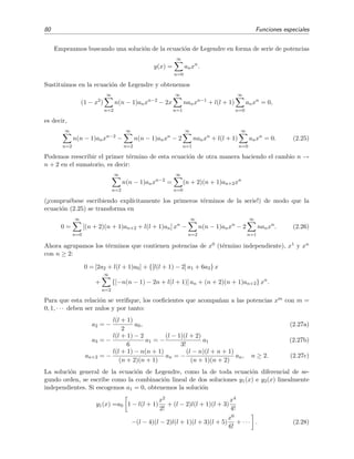 80 Funciones especiales
Empezamos buscando una soluci´on de la ecuaci´on de Legendre en forma de serie de potencias
y(x) =
∞
n=0
anxn
.
Sustituimos en la ecuaci´on de Legendre y obtenemos
(1 − x2
)
∞
n=2
n(n − 1)anxn−2
− 2x
∞
n=1
nanxn−1
+ l(l + 1)
∞
n=0
anxn
= 0,
es decir,
∞
n=2
n(n − 1)anxn−2
−
∞
n=2
n(n − 1)anxn
− 2
∞
n=1
nanxn
+ l(l + 1)
∞
n=0
anxn
= 0. (2.25)
Podemos reescribir el primer t´ermino de esta ecuaci´on de otra manera haciendo el cambio n →
n + 2 en el sumatorio, es decir:
∞
n=2
n(n − 1)anxn−2
=
∞
n=0
(n + 2)(n + 1)an+2xn
(¡compru´ebese escribiendo expl´ıcitamente los primeros t´erminos de la serie!) de modo que la
ecuaci´on (2.25) se transforma en
0 =
∞
n=0
[(n + 2)(n + 1)an+2 + l(l + 1)an] xn
−
∞
n=2
n(n − 1)anxn
− 2
∞
n=1
nanxn
. (2.26)
Ahora agrupamos los t´erminos que contienen potencias de x0 (t´ermino independiente), x1 y xn
con n ≥ 2:
0 = [2a2 + l(l + 1)a0] + {[l(l + 1) − 2] a1 + 6a3} x
+
∞
n=2
{[−n(n − 1) − 2n + l(l + 1)] an + (n + 2)(n + 1)an+2} xn
.
Para que esta relaci´on se veriﬁque, los coeﬁcientes que acompa˜nan a las potencias xm con m =
0, 1, · · · deben ser nulos y por tanto:
a2 = −
l(l + 1)
2
a0, (2.27a)
a3 = −
l(l + 1) − 2
6
a1 = −
(l − 1)(l + 2)
3!
a1 (2.27b)
an+2 = −
l(l + 1) − n(n + 1)
(n + 2)(n + 1)
an = −
(l − n)(l + n + 1)
(n + 1)(n + 2)
an, n ≥ 2. (2.27c)
La soluci´on general de la ecuaci´on de Legendre, como la de toda ecuaci´on diferencial de se-
gundo orden, se escribe como la combinaci´on lineal de dos soluciones y1(x) e y2(x) linealmente
independientes. Si escogemos a1 = 0, obtenemos la soluci´on
y1(x) =a0 1 − l(l + 1)
x2
2!
+ (l − 2)l(l + 1)(l + 3)
x4
4!
−(l − 4)(l − 2)l(l + 1)(l + 3)(l + 5)
x6
6!
+ · · · . (2.28)
 