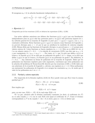 2.3 Polinomios de Legendre 81
Si escogemos a0 = 0, la soluci´on linealmente independiente es
y2(x) =a1 x − (l − 1)(l + 2)
x3
3!
+ (l − 3)(l − 1)(l + 2)(l + 4)
x5
5!
−(l − 5)(l − 3)(l − 1)(l + 2)(l + 4)(l + 6)
x7
7!
+ · · · . (2.29)
Ejercicio 2.2
Comprueba que de las ecuaciones (2.27) se deducen las expresiones (2.28) y (2.29).
Las series inﬁnitas anteriores nos deﬁnen dos funciones y1(x) e y2(x) que son linealmente
independientes pues en y1(x) s´olo hay potencias pares y en y2(x) s´olo potencias impares de x.
La soluci´on general de la ecuaci´on de Legendre es pues y(x) = c1y1(x) + c2y2(x), con c1 y c2
constantes arbitrarias. Estas funciones y1(x) e y2(x) se conocen como funciones de Legendre y,
en general, divergen para x = ±1 por lo que no satisfacen la condici´on de contorno singular
(2.22). Hemos dicho que las funciones de Legendre divergen en general para x = ±1 porque para
valores enteros de l estas funciones se hacen regulares en x = ±1. Esto no es dif´ıcil de ver: si
l es un n´umero entero (l = 0, 1, · · · ), la relaci´on de recurrencia (2.27c) nos dice que al+2 = 0,
y por consiguiente, 0 = al+4 = al+6 = · · · . Por tanto, si l = par, la serie que deﬁne a y1(x) se
trunca y la funci´on y1(x) no es m´as que un polinomio de grado l; si l = impar, es la serie que
deﬁne a y2(x) la que se trunca y la funci´on y2(x) es un polinomio de grado l. En deﬁnitiva, si
l = 0, 1, · · · , hay soluciones en forma de polinomio de la ecuaci´on de Legendre. Dado que los
polinomios son funciones regulares para todo argumento, concluimos que estos polinomios son
la soluci´on del problema de Sturm-Liouville descrito por las ecuaciones (2.20) y (2.22) dado que
son soluciones de la ecuaci´on de Legendre y, adem´as, son regulares en x = ±1. Estos polinomios
son justamente los polinomios de Legendre si se escogen las constantes a0 y a1 de modo que el
valor de los polinomios sea 1 en x = 1.
2.3.2. Paridad y valores especiales
Por inspecci´on de la f´ormula expl´ıcita (2.24) de Pl(x) puede verse que Pl(x) tiene la misma
paridad que l:6
Pl(x) = −Pl(−x) si l es impar,
Pl(x) = Pl(−x) si l es par.
(2.30)
Esto implica que
Pl(0) = 0 si l = impar
pues, en este caso, Pl(0) = −Pl(−0) lo cual exige Pl(0) = 0.
Si l es par, entonces s´olo el t´ermino (sumando) constante (es decir, el coeﬁciente de x0)
no es nulo cuando x = 0, con lo cual Pl(0) ser´a igual al coeﬁciente de x0. Como el t´ermino
correspondiente a x0 se da cuando l − 2m = 0, es decir, para m = l/2, se deduce que
Pl(0) = (−1)l/2 l!
2l l
2 ! l
2 ! 0!
= (−1)l/2 l!
2l l
2 !
2 .
6
Si l es par [impar] entonces l − 2m es par [impar] para todo m = entero, luego xl−2m
es funci´on par [impar]
y por tanto Pl(x) es funci´on par [impar].
 