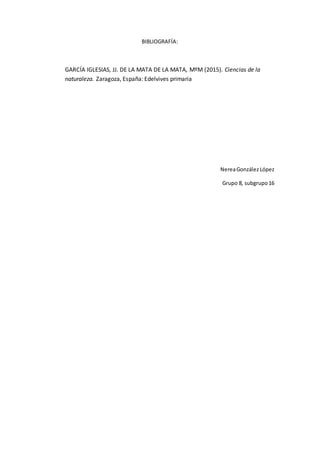 BIBLIOGRAFÍA:
GARCÍA IGLESIAS, JJ. DE LA MATA DE LA MATA, MºM (2015). Ciencias de la
naturaleza. Zaragoza, España: Edelvives primaria
NereaGonzález López
Grupo 8, subgrupo16