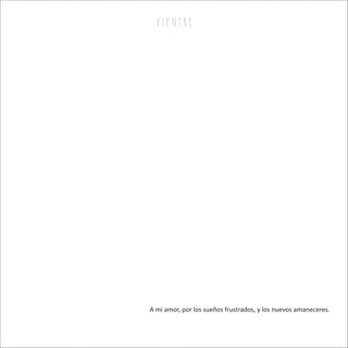 v i e n tr e
A mi amor, por los sueños frustrados, y los nuevos amaneceres.
 