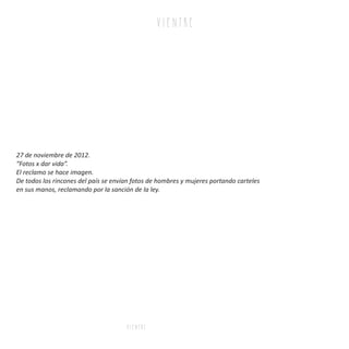 v i e n tr e
27 de noviembre de 2012.
“Fotos x dar vida”.
El reclamo se hace imagen.
De todos los rincones del país se envían fotos de hombres y mujeres portando carteles
en sus manos, reclamando por la sanción de la ley.
v i e n tr e
 