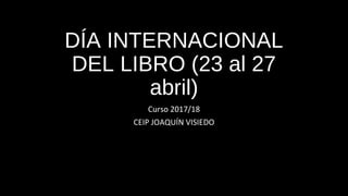DÍA INTERNACIONAL
DEL LIBRO (23 al 27
abril)
Curso 2017/18
CEIP JOAQUÍN VISIEDO
 