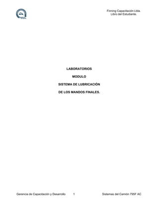 Finning Capacitación Ltda.
Libro del Estudiante.

LABORATORIOS
MODULO
SISTEMA DE LUBRICACIÓN
DE LOS MANDOS FINALES.

Gerencia de Capacitación y Desarrollo

1

Sistemas del Camión 795F AC

 