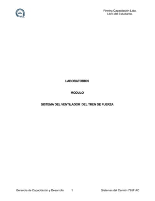 Finning Capacitación Ltda.
Libro del Estudiante.

LABORATORIOS

MODULO

SISTEMA DEL VENTILADOR DEL TREN DE FUERZA

Gerencia de Capacitación y Desarrollo

1

Sistemas del Camión 795F AC

 