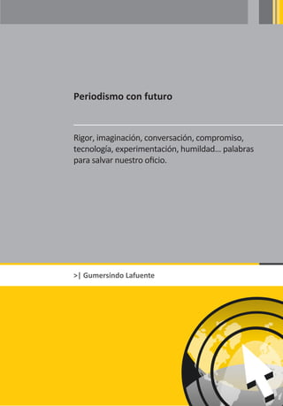 Periodismo con futuro


Rigor, imaginación, conversación, compromiso,
tecnología, experimentación, humildad… palabras
para salvar nuestro oficio.




>| Gumersindo Lafuente
 