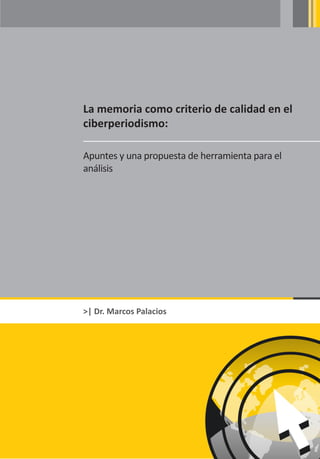 La memoria como criterio de calidad en el
ciberperiodismo:

Apuntes y una propuesta de herramienta para el
análisis




>| Dr. Marcos Palacios
 