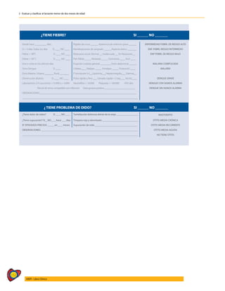 152
AIEPI - Libro Clínico
2 - Evaluar y clasificar al lactante menor de dos meses de edad
¿TIENE FIEBRE? SI ______ NO _______
Desde hace _________ días. Rigidez de nuca ______ Apariencia de enfermo grave ______ ENFERMEDAD FEBRIL DE RIESGO ALTO
Si > 5 días: Todos los días SI ____ NO ____ Manifestaciones de sangrado ______Aspecto tóxico _______ ENF. FEBRIL RIESGO INTERMEDIO
Fiebre > 38°C SI ____ NO ____ Respuesta social: Normal __ Inadecuada __ Sin Respuesta __ ENF FEBRIL DE RIESGO BAJO
Fiebre > 39° C SI ____ NO ____ Piel: Pálida _____ Moteada _____ Cenicienta ____ Azul ____
Vive o visita en los últimos días Erupción cutánea general ________ Dolor abdominal ______ MALARIA COMPLICADA
Zona Dengue SI ____ Cefalea____ Malgias _____ Artralgias _____ Postración ____ MALARIA
Zona Malaria: Urbana _______ Rural _______ P. torniquete (+)__Lipotimia___Hepatomegalia___ Edemas__
Disminución afuresis: SI ____ NO ____ Pulso rápido y fino ___ Llenado capilar >2 seg ___ Ascitis____ DENGUE GRAVE
Laboratorios: CH Leucocitos >15.000 o < 4.000 Neutrófilos > 10.000 Plaquetas < 100.000 HTO alto DENGUE CON SIGNOS ALARMA
Parcial de orina compatible con infección Gota gruesa positiva ________________________ DENGUE SIN SIGNOS ALARMA
OBSERVACIONES:___________________________________________________________________________
__________________________________________________________________________________________
¿ TIENE PROBLEMA DE OIDO? SI ______ NO _______
¿Tiene dolor de oídos? SI ____ NO ____ Tumefacción dolorosa detrás de la oreja _________________ MASTOIDITIS
¿Tiene supuración? SI__NO____hace ___ días Tímpano rojo y abombado ____________________________ OTITIS MEDIA CRÓNICA
N° EPISODIOS PRECIOS: _____ en____ meses Supuración de oído _________________________________ OTITIS MEDIA RECURRENTE
OBSERVACIONES: ___________________________________________________________________________ OTITIS MEDIA AGUDA
__________________________________________________________________________________________ NO TIENE OTITIS
 