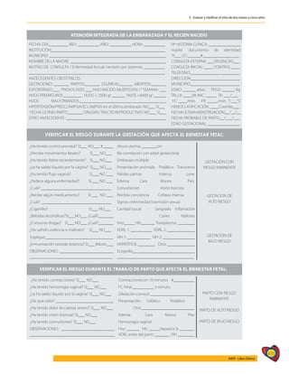 435
AIEPI - Libro Clínico
3 - Evaluar y clasificar el niño de dos meses a cinco años
FECHA: DÍA:_________ MES: __________ AÑO: __________ HORA: __________
INSTITUCIÓN______________________________________________________
MUNICIPIO: _______________________________________________________
NOMBRE DE LA MADRE: _____________________________________________
MOTIVO DE CONSULTA / Enfermedad Actual /revisión por sistemas: __________
________________________________________________________________
ANTECEDENTES OBSTÉTRICOS:
GESTACIONES :_______ PARTOS:_______ CESÁREAS:______ ABORTOS:_______
ESPONTÁNEO:___ PROVOCADO: ___ HIJO NACIDO MUERTO/EN 1° SEMANA: ___
HIJOS PREMATUROS_________ HIJOS < 2500 gr ______ HIJOS >4000 gr ______
HIJOS MALFORMADOS_________________________________________
HIPERTENSIÓN/PREECLAMPSIA/ECLAMPSIA en el último embarazo: NO___ SI___
FECHA ÚLTIMO PARTO_______ CIRUGÍAS TRACTO REPRODUCTIVO: NO___ SI___
OTRO ANTECEDENTE :_______________________________________________
Nº HISTORIA CLÍNICA: _______________
madre: documento de identidad:
TI:___ CC:______#:_________________
CONSULTA EXTERNA ___URGENCIAS___
CONSULTA INICIAL: ____ CONTROL:____
TELÉFONO:______________ _________
DIRECCION:_______________________
MUNICIPIO:_______________________
EDAD: ______ años. PESO: ______ Kg.
TALLA: ____Mt IMC: _____ TA: ___/___
FC: ____/min. FR: _____/min. T:___°C
HEMOCLASIFICACIÓN: ____Coombs___
FECHAÚLTIMAMENSTRUACIÓN:__/__/__
FECHA PROBABLE DE PARTO:__/___/___
EDAD GESTACIONAL: _______________
VERIFICAR EL RIESGO DURANTE LA GESTACIÓN QUE AFECTA EL BIENESTAR FETAL:
ATENCIÓN INTEGRADA DE LA EMBARAZADA Y EL RECIÉN NACIDO
VERIFICAR EL RIESGO DURANTE EL TRABAJO DE PARTO QUE AFECTA EL BIENESTAR FETAL:
¿Ha tenido control prenatal? SI___ NO___ #_____ Altura uterina: _______cm
GESTACIÓN CON
RIESGO INMINENTE
GESTACIÓN DE
ALTO RIESGO
GESTACIÓN DE
BAJO RIESGO
¿Percibe movimientos fetales? SI___ NO___ No correlación con edad gestacional
¿Ha tenido fiebre recientemente? SI___ NO___ Embarazo múltiple
¿Le ha salido líquido por la vagina? SI___ NO___ Presentación anómala: Podálico Transverso
¿Ha tenido flujo vaginal? SI___ NO ___ Palidez palmar: Intensa Leve
¿Padece alguna enfermedad? SI ___ NO ___ Edema: Cara Manos Pies
¿Cuál? _________________________________ Convulsiones Visión borrosa
¿Recibe algún medicamento? SI ___ NO ___ Pérdida conciencia Cefalea intensa
¿Cuál? _________________________________ Signos enfermedad trasmisión sexual
¿Cigarrillo? SI___ NO___ Cavidad bucal: Sangrado Inflamación
¿Bebidas alcohólicas?SI___NO___ ¿Cuál?_______ Caries Halitosis
¿Consume drogas? SI___ NO___ ¿Cuál?_______ Hto:_____ Hb:______ Toxoplasma: ________
¿Ha sufrido violencia o maltrato? SI___ NO___ VDRL 1: __________ VDRL 2: _____________
Explique:________________________________ VIH 1: ___________ VIH 2: _______________
¿Inmunización toxoide tetánico? SI___ #dosis:___ HEPATITIS B: ________ Otro: _____________
OBSERVACIONES: _________________________
_______________________________________
Ecografía_____________________________
____________________________________
¿Ha tenido contracciones? SI___ NO___ Contracciones en 10 minutos #__________
PARTO CON RIESGO
INMINENTE
PARTO DE ALTO RIESGO
PARTO DE BAJO RIESGO
¿Ha tenido hemorragia vaginal? SI___ NO___ FC Fetal __________ x minuto
¿Le ha salido líquido por la vagina? SI___ NO___ Dilatación cervical _____________________
¿De qué color? ___________________________ Presentación: Cefálico Podálico
¿Ha tenido dolor de cabeza severo? SI___ NO___ Otra_________________________
¿Ha tenido visión borrosa? SI___ NO___ Edema: Cara Manos Pies
¿Ha tenido convulsiones? SI___ NO___ Hemorragia vaginal
OBSERVACIONES: _________________________
________________________________________
Hto: ______ Hb: _____Hepatitis b _______
VDRL antes del parto: _______ VIH ________
 