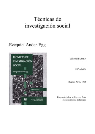 Técnicas de
investigación social
Ezequiel Ander-Egg
Editorial LUMEN
24.
a
edición
Buenos Aires, 1995
Este material se utiliza con fines
exclusivamente didácticos
 