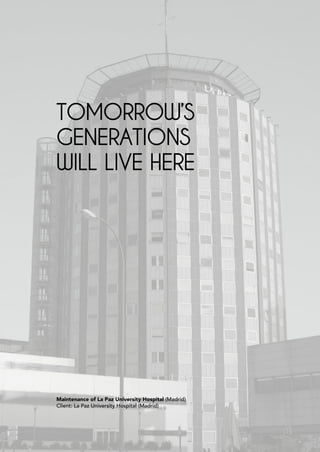 TOMORROW’S
GENERATIONS
WILL LIVE HERE




Maintenance of La Paz University Hospital (Madrid)
Client: La Paz University Hospital (Madrid)
 