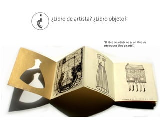 ¿

¿Libro de artista? ¿Libro objeto?

“El libro de artista no es un libro de
arte es una obra de arte”.

 