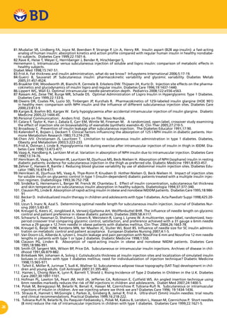 26
81.	Mudaliar SR, Lindberg FA, Joyce M, Beerdsen P, Strange P, Lin A, Henry RR. Insulin aspart (B28 asp-insulin): a fast-acting
analog of human insulin: absorption kinetics and action profile compared with regular human insulin in healthy nondiabe-
tic subjects. Diabetes Care 1999;22:1501-6.
82.	Rave K, Heise T, Weyer C, Herrnberger J, Bender R, Hirschberger S,
Heinemann L. Intramuscular versus subcutaneous injection of soluble and lispro insulin: comparison of metabolic effects in
healthy subjects.
Diabet Med 1998;15:747-51.
83.	Frid A. Fat thickness and insulin administration, what do we know? Infusystems International 2006;5:17-19.
84.	Guerci B, Sauvanet JP. Subcutaneous insulin: pharmacokinetic variability and glycemic variability. Diabetes Metab
2005;31:4S7-4S24.
85.	Braakter EW, Woodworth JR, Bianchi R. Cermele B. Erkelens DW. Thijssen JH, Kurtz D. Injection site effects on the pharma-
cokinetics and glucodynamics of insulin lispro and regular insulin. Diabetes Care 1996;19:1437-1440.
86.	Lippert WC, Wall EJ. Optimal intramuscular needle-penetration depth. Pediatrics 2008;122:e556-e563.
87.	Rassam AG, Zeise TM, Burge MR, Schade DS. Optimal Administration of Lispro Insulin in Hyperglycemic Type 1 Diabetes.
Diabetes Care 1999;22:133-6.
88.	Owens DR, Coates PA, Luzio SD, Tinbergen JP, Kurzhals R. Pharmacokinetics of 125I-labeled insulin glargine (HOE 901)
in healthy men: comparison with NPH insulin and the influence of different subcutaneous injection sites. Diabetes Care
2000;23:813-9.
89.	Karges B, Boehm BO, Karges W. Early hypoglycaemia after accidental intramuscular injection of insulin glargine. Diabetic
Medicine 2005;22:1444-45.
90.	Personal Communication: Anders Frid. Data on file: Novo Nordisk.
91.	Calara F, Taylor K, Han J, Zabala E, Carr EM, Wintle M, Fineman M. A randomized, open-label, crossover study examining
the effect of injection site on bioavailability of exenatide (synthetic exendin-4). Clin Ther 2005;27:210-5.
92.	Broadway C. Prevention of insulin leakage after subcutaneous injection. The Diabetes Educator 1991;17:90.
93.	Kølendorf K, Bojsen J, Deckert T. Clinical factors influencing the absorption of 125 I-NPH insulin in diabetic patients. Hor-
mone Metabolism Research 1983;15:274-278.
94.	Chen JVV. Christiansen JS, Lauritzen T. Limitation to subcutaneous insulin administration in type 1 diabetes. Diabetes,
Obesity and Metabolism 2003;5:223-233.
95.	Frid A, Östman J, Linde B. Hypoglycemia risk during exercise after intramuscular injection of insulin in thigh in IDDM. Dia-
betes Care 1990;13:473-477.
96.	Vaag A, Handberg A, Laritzen M et al. Variation in absorption of NPH insulin due to intramuscular injection. Diabetes Care
1990;13:74-76.
97.	Henriksen JE, Vaag A, Hansen IR, Lauritzen M, Djurhuus MS, Beck-Nielsen H. Absorption of NPH (isophane) insulin in resting
diabetic patients; evidence for subcutaneous injection in the thigh as preferred site. Diabetic Medicine 1991;8:453-457.
98.	Zehrer C, Hansen R, Bantle J. Reducing blood glucose variability by use of abdominal insulin injection sites. Diabetes Edu-
cator 1985;16:474-477.
99.	Henriksen JE, Djurhuus MS, Vaag A, Thye-Ronn P, Knudsen D. Hother-Nielsen O, Beck-Nielsen H. Impact of injection sites
for soluble insulin on glycaemic control in type 1 (insulin-dependent) diabetic patients treated with a multiple insulin injec-
tion regimen. Diabetologia 1993;36:752-758.
100.	Sindelka G, Heinemann L, Berger M. Frenck W, Chantelau E. Effect of insulin concentration, subcutaneous fat thickness
and skin temperature on subcutaneous insulin absorption in healthy subjects. Diabetologia 1994;37:377-340.
101.	Clauson PG, Linde B. Absorption of rapid-acting insulin in obese and nonobese NIDDM patients. Diabetes Care 1995;18:986-
91
102.	Becker D. Individualized insulin therapy in children and adolescents with type 1 diabetes. Acta Paediatr Suppi 1998;425:20-
24.
103.	Uzun S. lnanc N, Azal S. Determining optimal needle length for subcutaneous insulin injection. Journal of Diabetes Nur-
sing 2001;5:83-87.
104.	Kreugel G, Keers JC, Jongbloed A, Verweij-Gjaltema AH, Wolffenbuttel BHR. The influence of needle length on glycemic
control and patient preference in obese diabetic patients. Diabetes 2009;58:A117.
105.	Schwartz S, Hassman D, Shelmet J, Sievers R, Weinstein R, Liang J, Lyness W. A multicenter, open-label, randomized, two-
period crossover trial comparing glycemic control, satisfaction, and preference achieved with a 31 gauge x 6mm needle
versus a 29 gauge x 12.7mm needle in obese patients with diabetes mellitus. Clin Ther. 2004;26:1663-78.
106.	Kreugel G, Beijer HJM, Kerstens MN, ter Maaten JC, Sluiter WJ, Boot BS. Influence of needle size for SC insulin adminis-
tration on metabolic control and patient acceptance. European Diabetes Nursing 2007;4:1-5.
107.	Van Doorn LG, Alberda A, Lytzen L. Insulin leakage and pain perception with NovoFine 6 mm and NovoFine 12 mm needle
lengths in patients with type 1 or type 2 diabetes. Diabetic Medicine 1998;1:S50.
108.	Clauson PG, Linden B. Absorption of rapid-acting insulin in obese and nonobese NIIDM patients. Diabetes Care
1995;18:986-991.
109.	Smith CP, Sargent MA, Wilson BP, Price DA. Subcutaneous or intramuscular insulin injections. Archives of disease in chil-
dhood 1991;66:879-882.
110.	Birkebaek NH, Johansen A, Solvig J. Cutis/subcutis thickness at insulin injection sites and localization of simulated insulin
boluses in children with type 1 diabetes mellitus; need for individualization of injection technique? Diabetic Medicine
1998;15:965-971.
111.		Tafeit E, Möller R, Jurimae T, Sudi K, Wallner SJ. Subcutaneous adipose tissue topography (SAT-Top) development in chil-
dren and young adults. Coll Antropol 2007;31:395-402.
112.		Haines L, Chong Wan K, Lynn R, Barrett T, Shield J, Rising Incidence of Type 2 Diabetes in Children in the U.K. Diabetes
Care 2007;30:1097-1101.
113.	Hofman PL, Lawton SA, Peart JM, Holt JA, Jefferies CA, Robinson E, Cutfield WS. An angled insertion technique using
6mm needles markedly reduces the risk of IM injections in children and adolescents. Diabet Med 2007;24:1400-5.
114.		Polak M, Beregszaszi M, Belarbi N, Benali K, Hassan M, Czernichow P, Tubiana-Rufi N. Subcutaneous or intramuscular
injections of insulin in children. Are we injecting where we think we are? Diabetes Care 1996; 19:1434-1436.
115.		Strauss K, Hannet I, McGonigle J, Parkes JL, Ginsberg B, Jamal R, Frid A. Ultra-short (5mm) insulin needles: trial results
and clinical recommendations. Practical Diabetes 1999;16:218-222.
116.		Tubiana-Rufi N, Belarbi N, Du Pasquier-Fediaevsky L, Polak M, Kakou B, Leridon L, Hassan M, Czernichow P. Short needles
(8 mm) reduce the risk of intramuscular injections in children with type 1 diabetes. Diabetes Care 1999;22:1621-5.
 