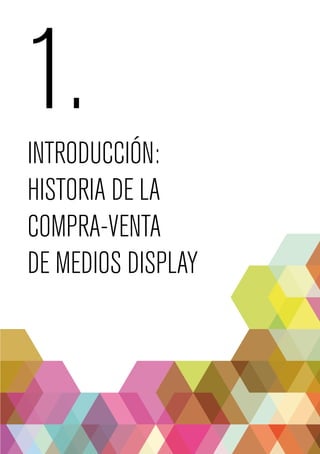 1. 
INTRODUCCIÓN: 
HISTORIA DE LA 
COMPRA-VENTA 
DE MEDIOS DISPLAY 
 