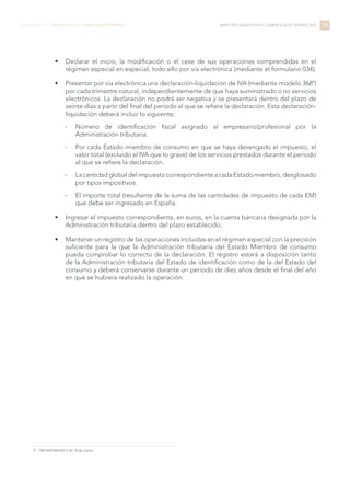 •	 Declarar el inicio, la modificación o el cese de sus operaciones comprendidas en el
régimen especial en especial, todo ello por vía electrónica (mediante el formulario 034);
•	 Presentar por vía electrónica una declaración-liquidación de IVA (mediante modelo 3689
)
por cada trimestre natural, independientemente de que haya suministrado o no servicios
electrónicos. La declaración no podrá ser negativa y se presentará dentro del plazo de
veinte días a partir del final del período al que se refiere la declaración. Esta declaración-
liquidación deberá incluir lo siguiente:
-- Número de identificación fiscal asignado al empresario/profesional por la
Administración tributaria.
-- Por cada Estado miembro de consumo en que se haya devengado el impuesto, el
valor total (excluido el IVA que lo grave) de los servicios prestados durante el período
al que se refiere la declaración.
-- LacantidadglobaldelimpuestocorrespondienteacadaEstadomiembro,desglosado
por tipos impositivos.
-- El importe total (resultante de la suma de las cantidades de impuesto de cada EM)
que debe ser ingresado en España.
•	 Ingresar el impuesto correspondiente, en euros, en la cuenta bancaria designada por la
Administración tributaria dentro del plazo establecido;
•	 Mantener un registro de las operaciones incluidas en el régimen especial con la precisión
suficiente para la que la Administración tributaria del Estado Miembro de consumo
pueda comprobar lo correcto de la declaración. El registro estará a disposición tanto
de la Administración tributaria del Estado de identificación como de la del Estado del
consumo y deberá conservarse durante un período de diez años desde el final del año
en que se hubiera realizado la operación.
164LIBRO BLANCO DE LOGÍSTICA PARA COMERCIO ELECTRÓNICO ASPECTOS LEGALES EN EL COMERCIO ELECTRÓNICO B2C
9 OM HAP/460/2015 de 10 de marzo.
 
