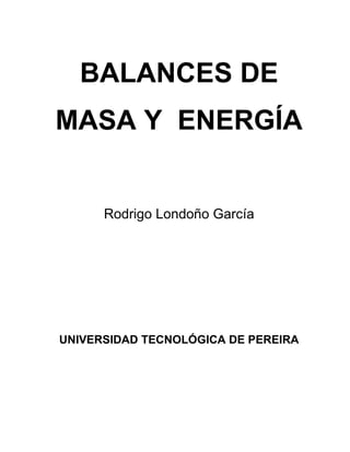 BALANCES DE
MASA Y ENERGÍA
Rodrigo Londoño García
UNIVERSIDAD TECNOLÓGICA DE PEREIRA
 