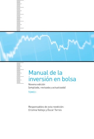 Manual de la
inversión en bolsa
Novena edición
(ampliada, revisada y actualizada)
TOMO I
Responsables de esta reedición:
Cristina Vallejo y Óscar Torres
INTRO CAPITULO INV EN BOLSA T I.indd 1INTRO CAPITULO INV EN BOLSA T I.indd 1 17/05/2012 17:28:2317/05/2012 17:28:23
 